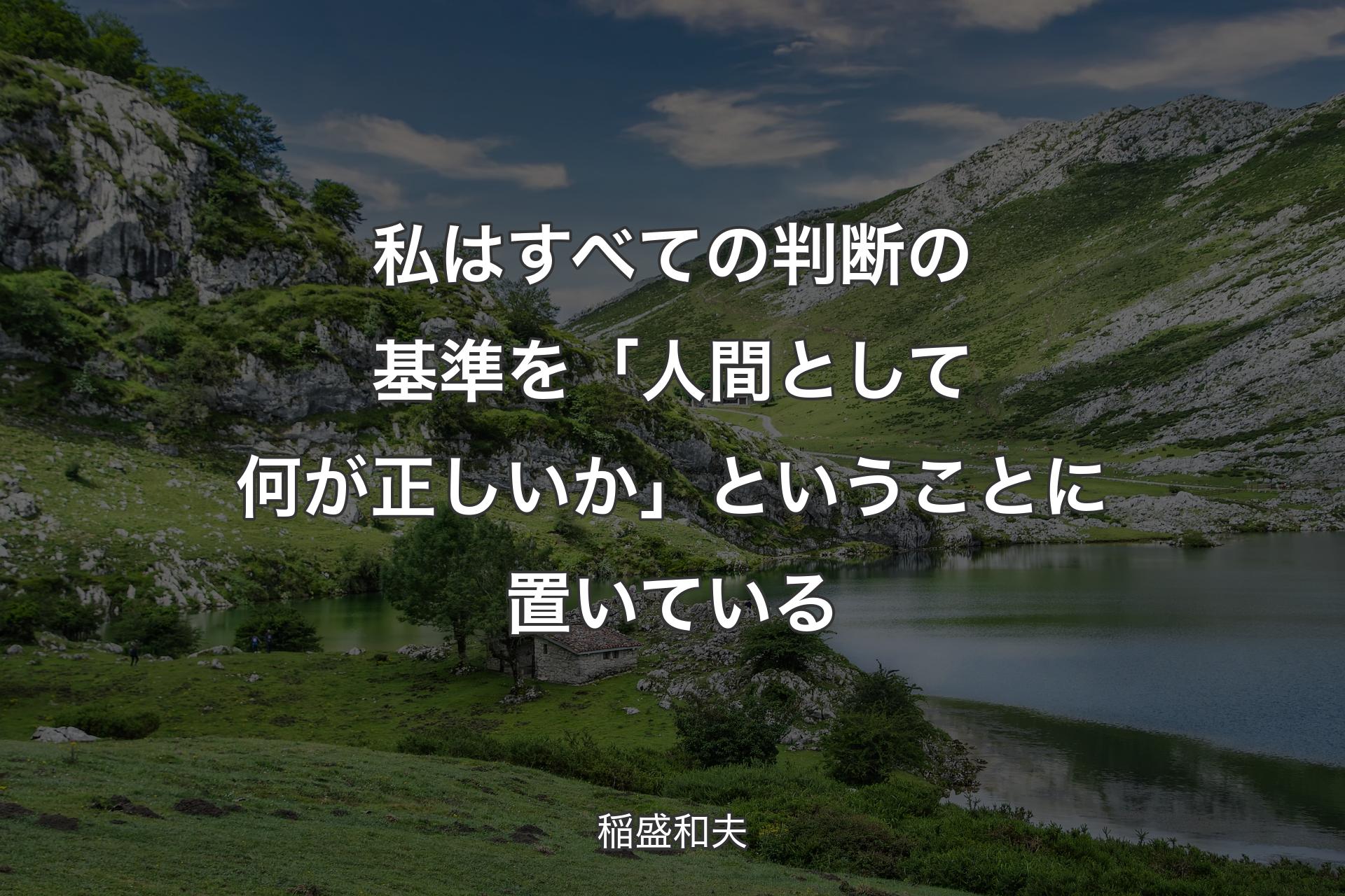 【背景1】私はすべての判断の基準を「人間として何が正しいか」ということに置いている - 稲盛和夫