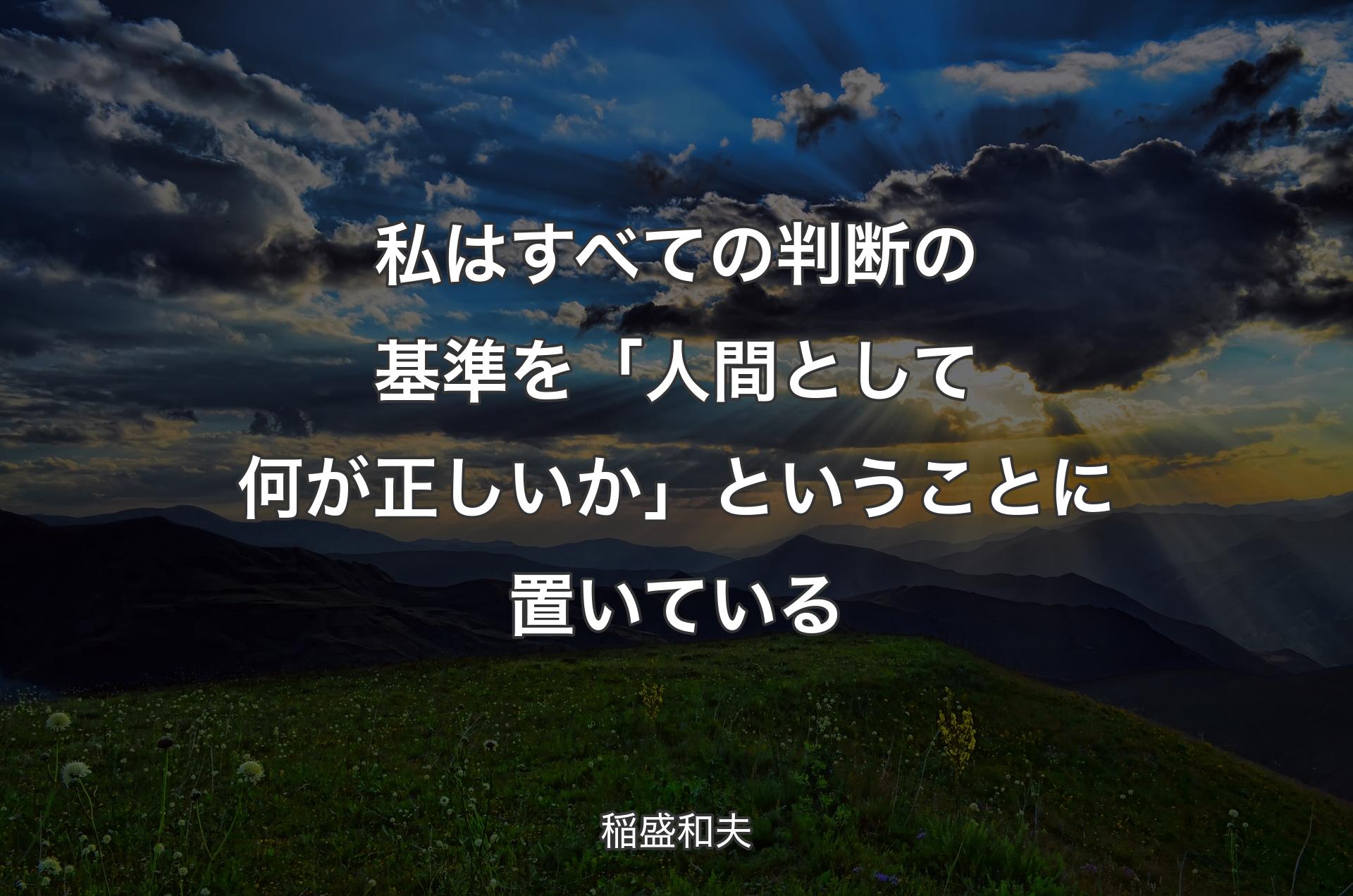 私はすべての判断の基準を「人間として何が正しいか」ということに置いている - 稲盛和夫