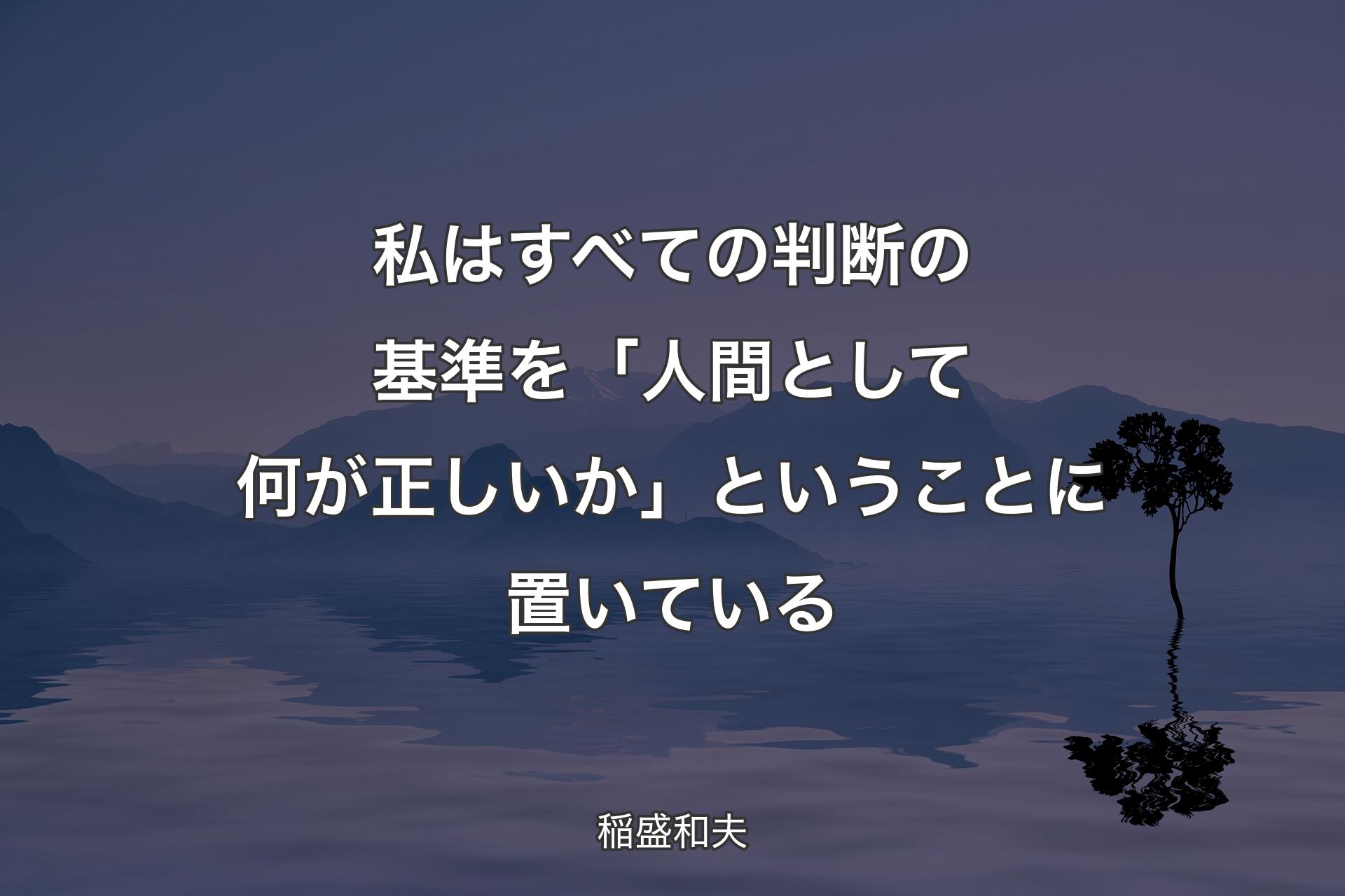 私はすべての判断の基準を「人間として何が正しいか」ということに置いている - 稲盛和夫