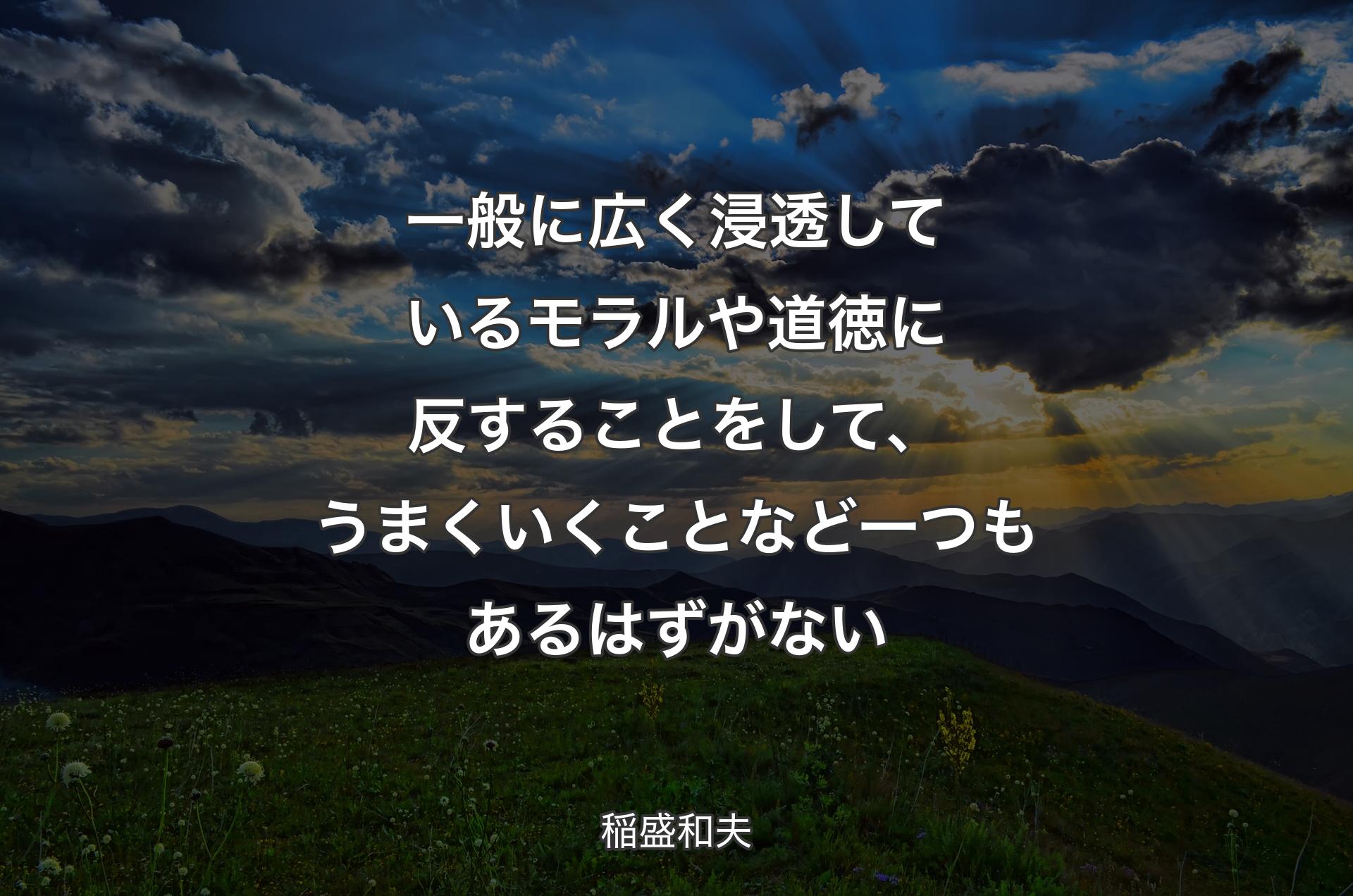 一般に広く浸透しているモラルや道徳に反することをして、うまくいくことなど一つもあるはずがない - 稲盛和夫