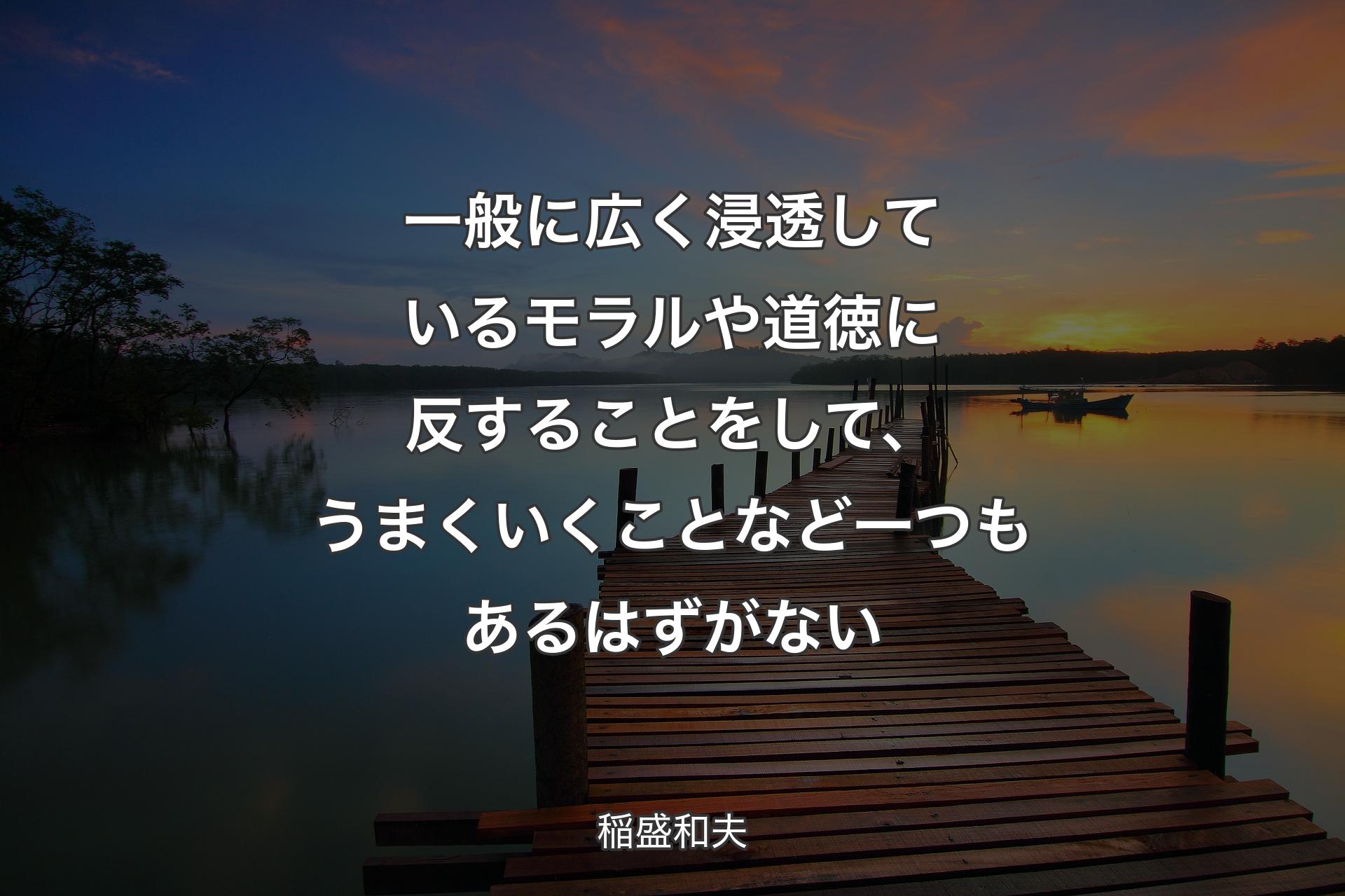 【背景3】一般に��広く浸透しているモラルや道徳に反することをして、うまくいくことなど一つもあるはずがない - 稲盛和夫