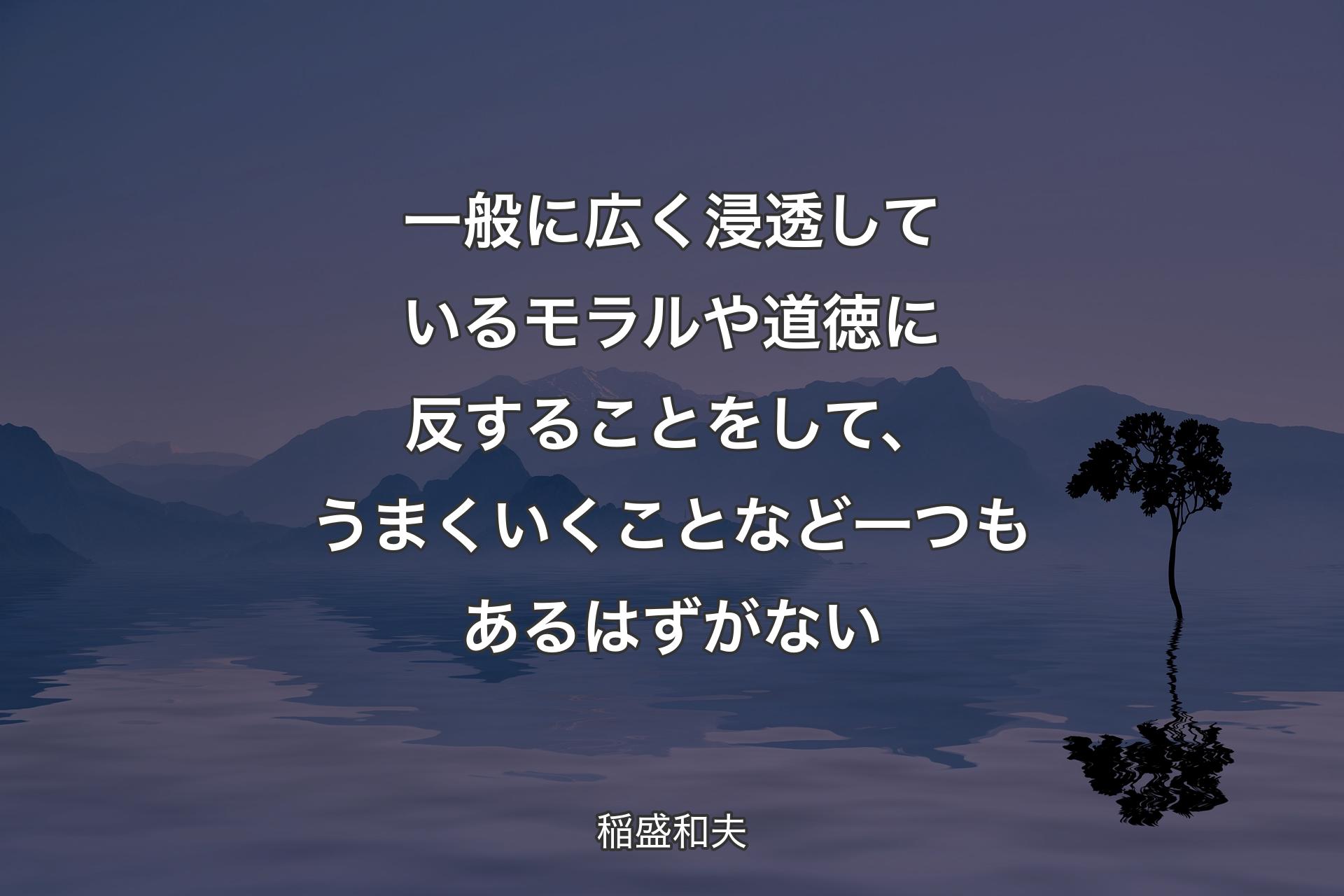 一般に広く浸透しているモラルや道徳に反することをして、うまくいくことなど一つもあるはずがない - 稲盛和夫