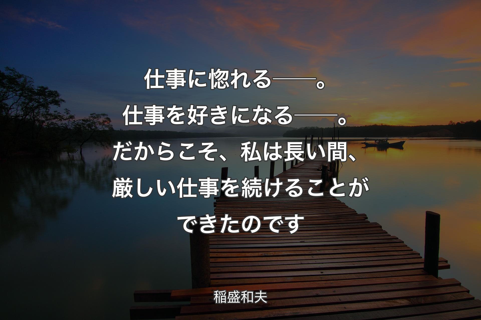 仕事に惚れる──。仕事を好きになる──。だからこそ、私は長い間、厳しい仕事を続けることができたのです - 稲盛和夫