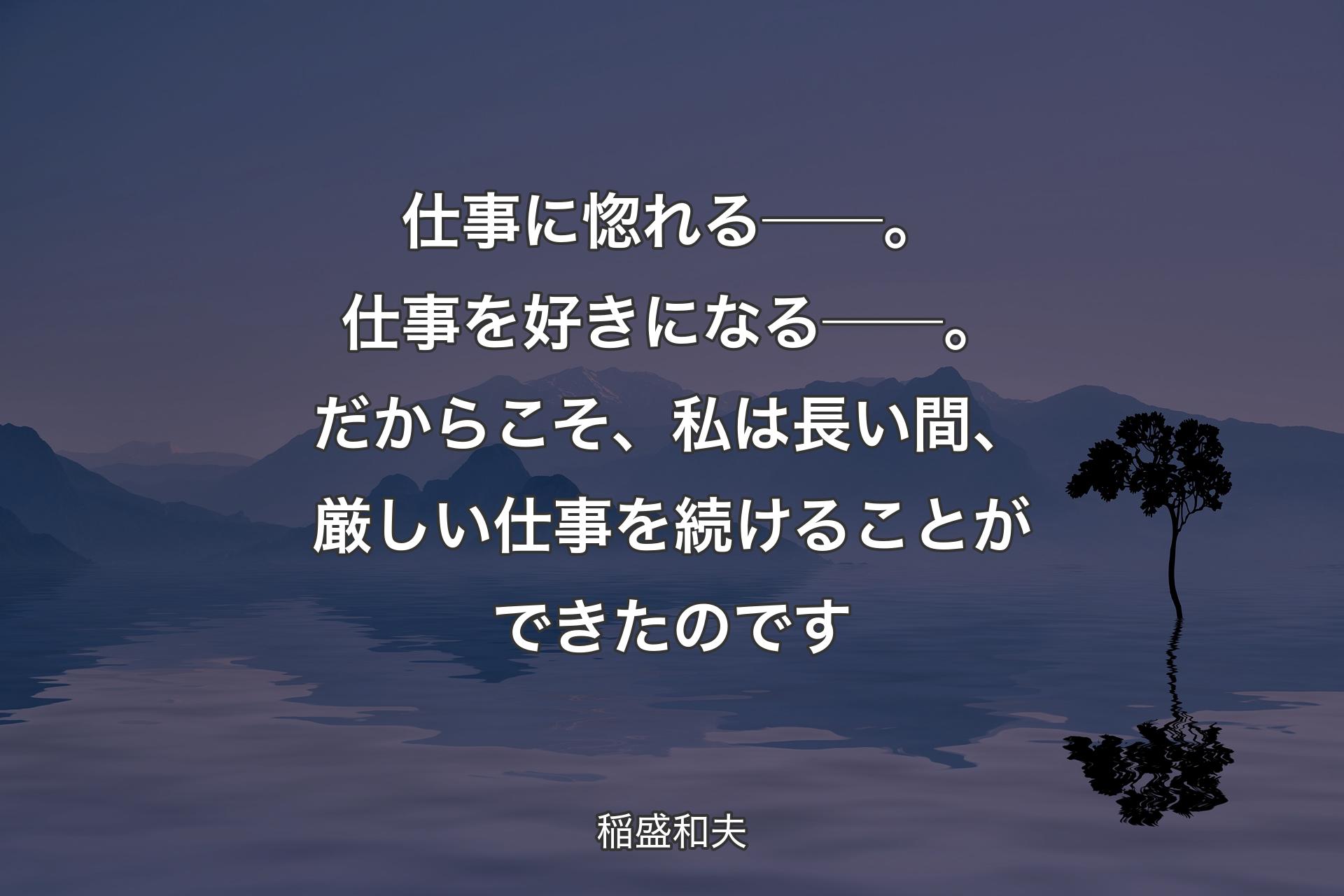 【背景4】仕事に惚れる──。仕事を好きになる──。だからこそ、私は長い間、厳しい仕事を続けることができたのです - 稲盛和夫