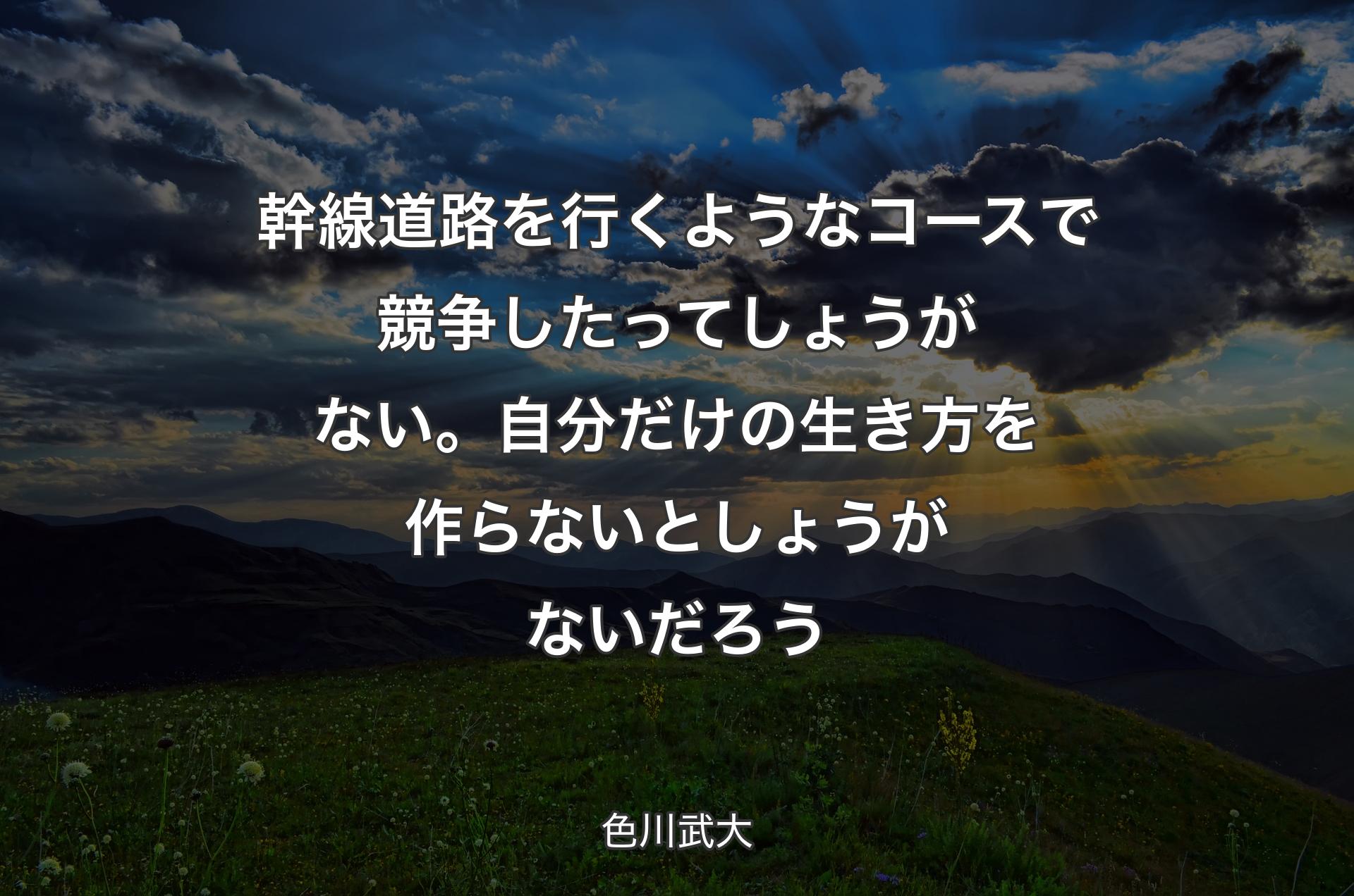 幹線道路を行くようなコースで競争したってしょうがない。自分だけの生き方を作らないとしょうがないだろう - 色川武大