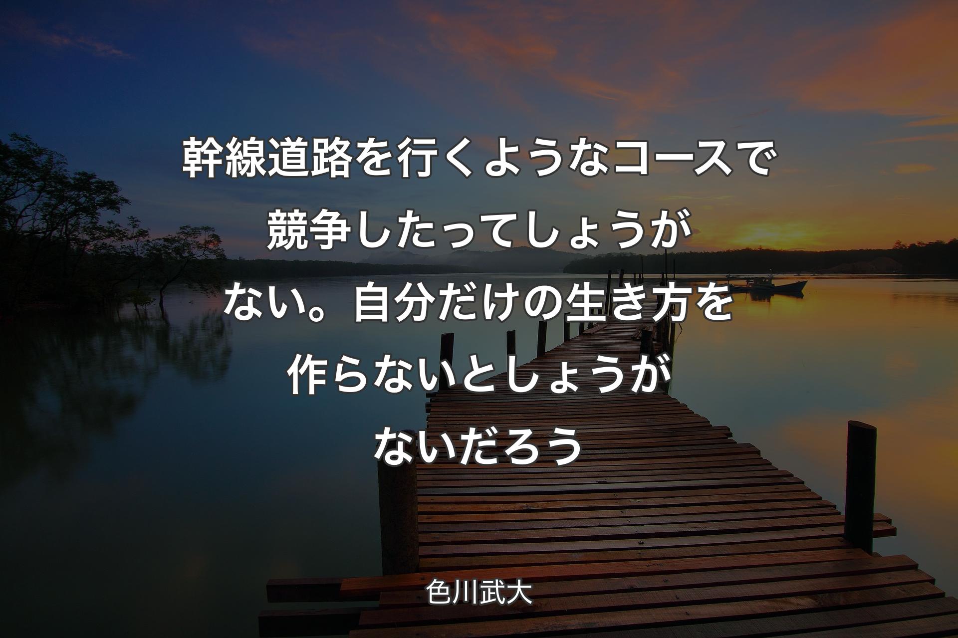 幹線道路を行くようなコースで競争したってしょうがない。自分だけの生き方を作らないとしょうがないだろう - 色川武大