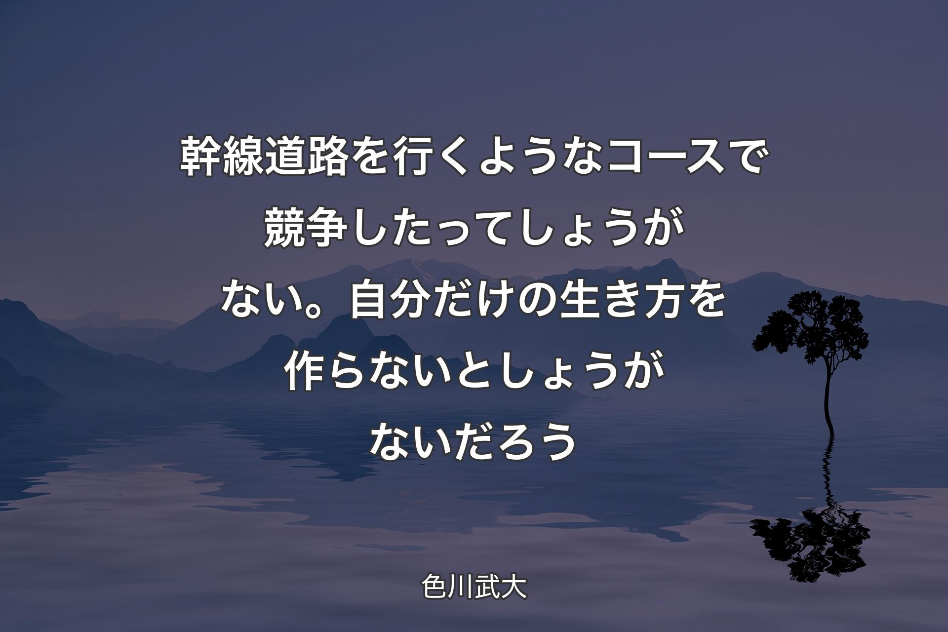 幹線道路を行くようなコースで競争�したってしょうがない。自分だけの生き方を作らないとしょうがないだろう - 色川武大