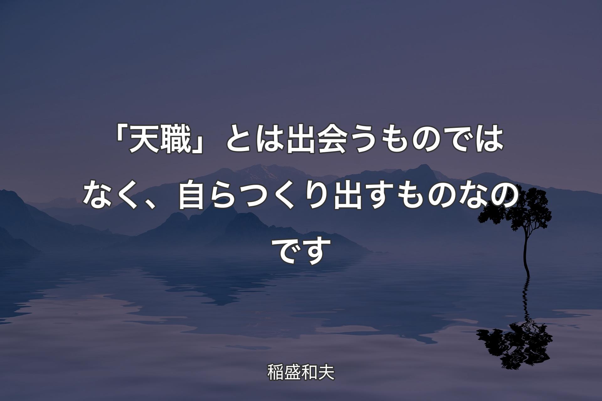 【背景4】「天職」とは出会うものではなく、自らつくり出すものなのです - 稲盛和夫