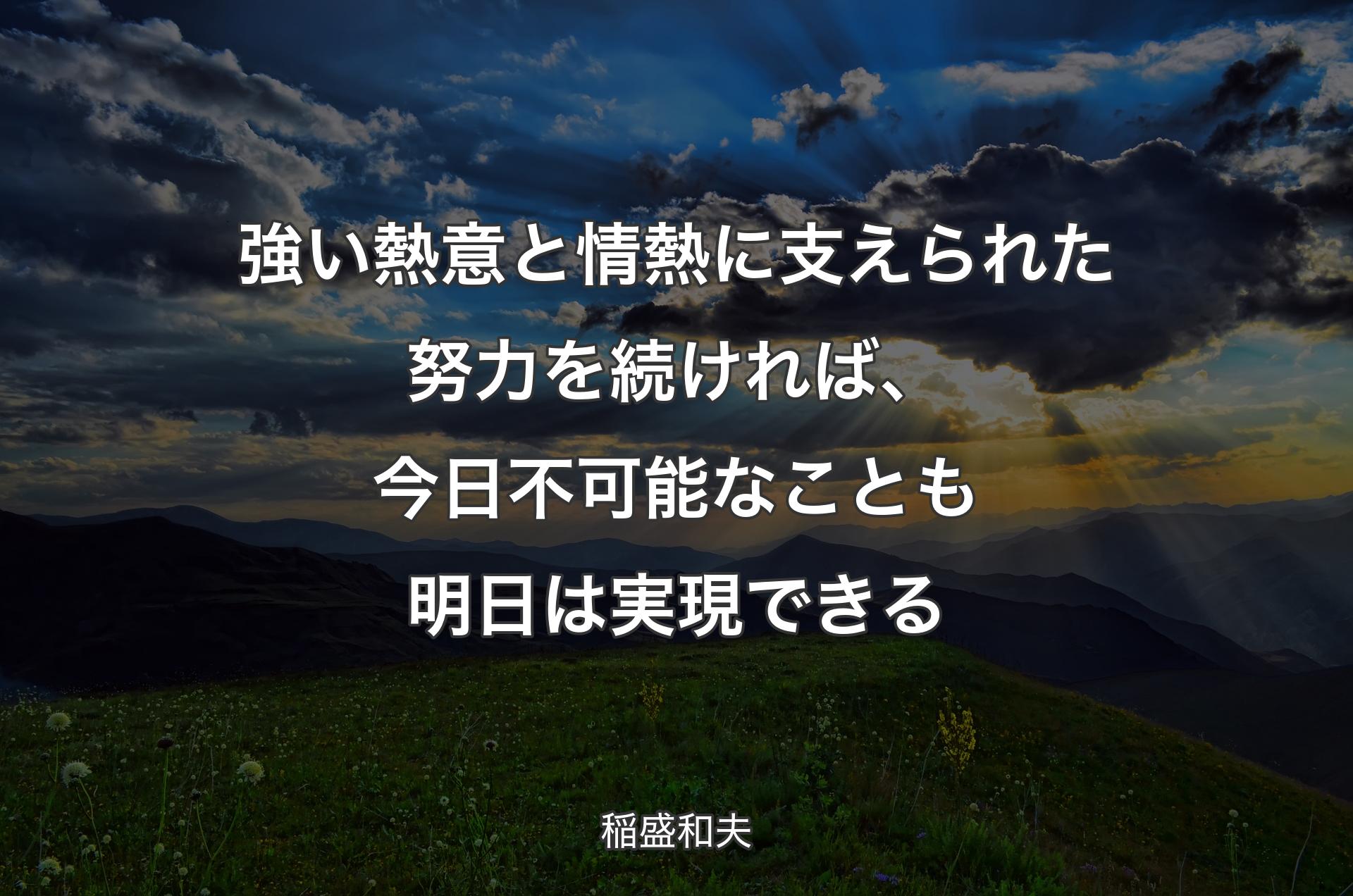 強い熱意と情熱に支えられた努力を続ければ、今日不可能なことも明日は実現できる - 稲盛和夫