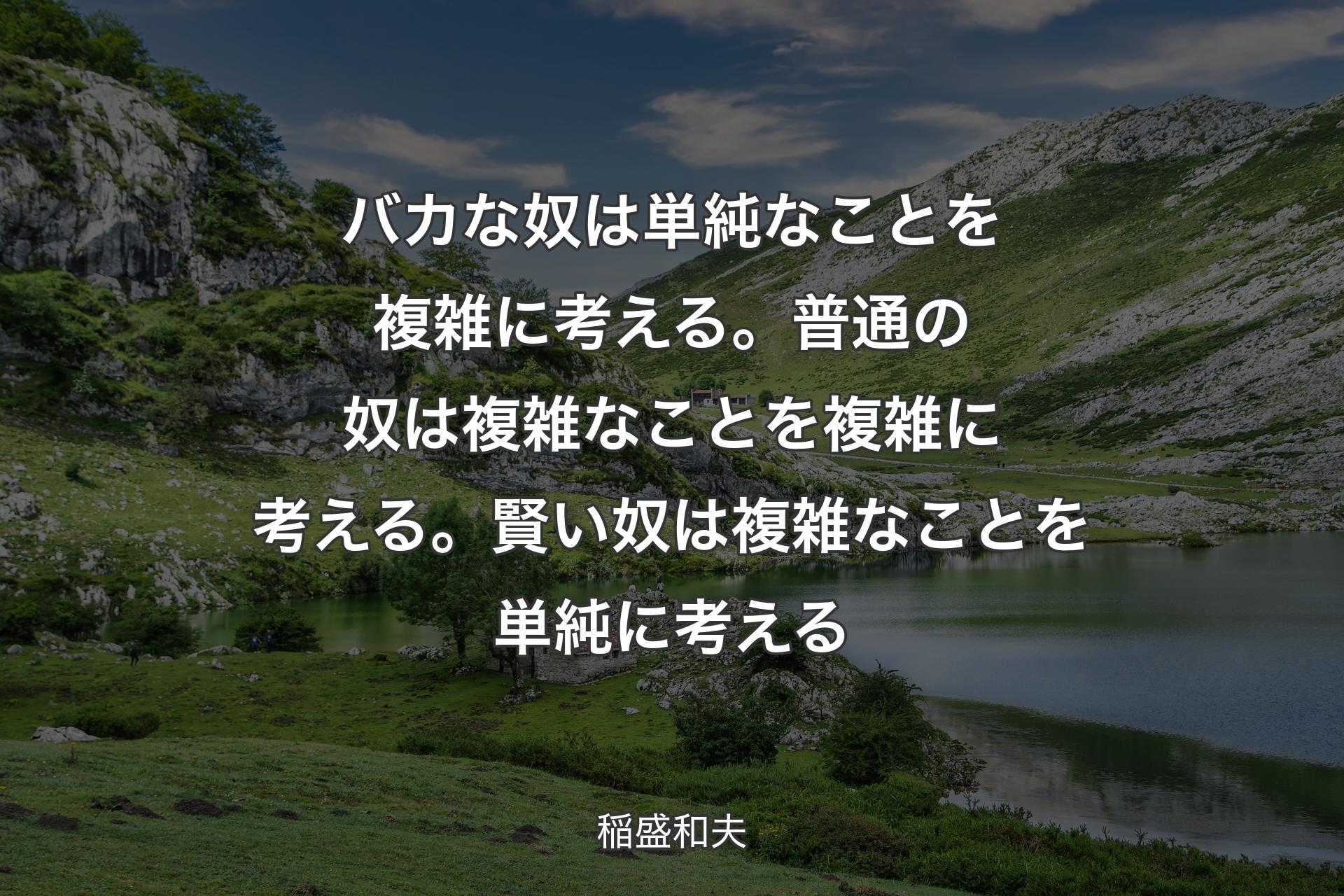 【背景1】バカな奴は単純なことを複雑に考える。普通の奴は複雑なことを複雑に考える。賢い奴は複雑なことを単純に考える - 稲盛和夫