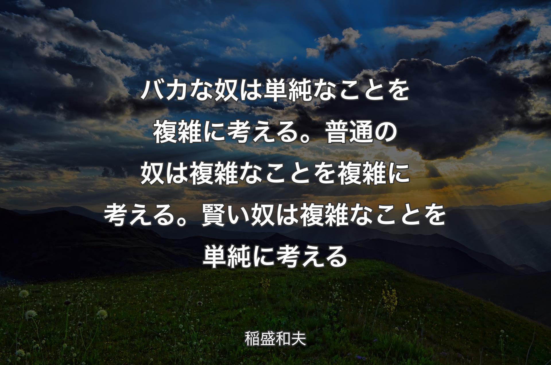 バカな奴は単純なことを複雑に考える。普通の奴は複雑なことを複雑に考える。賢い奴は複雑なことを単純に考える - 稲盛和夫