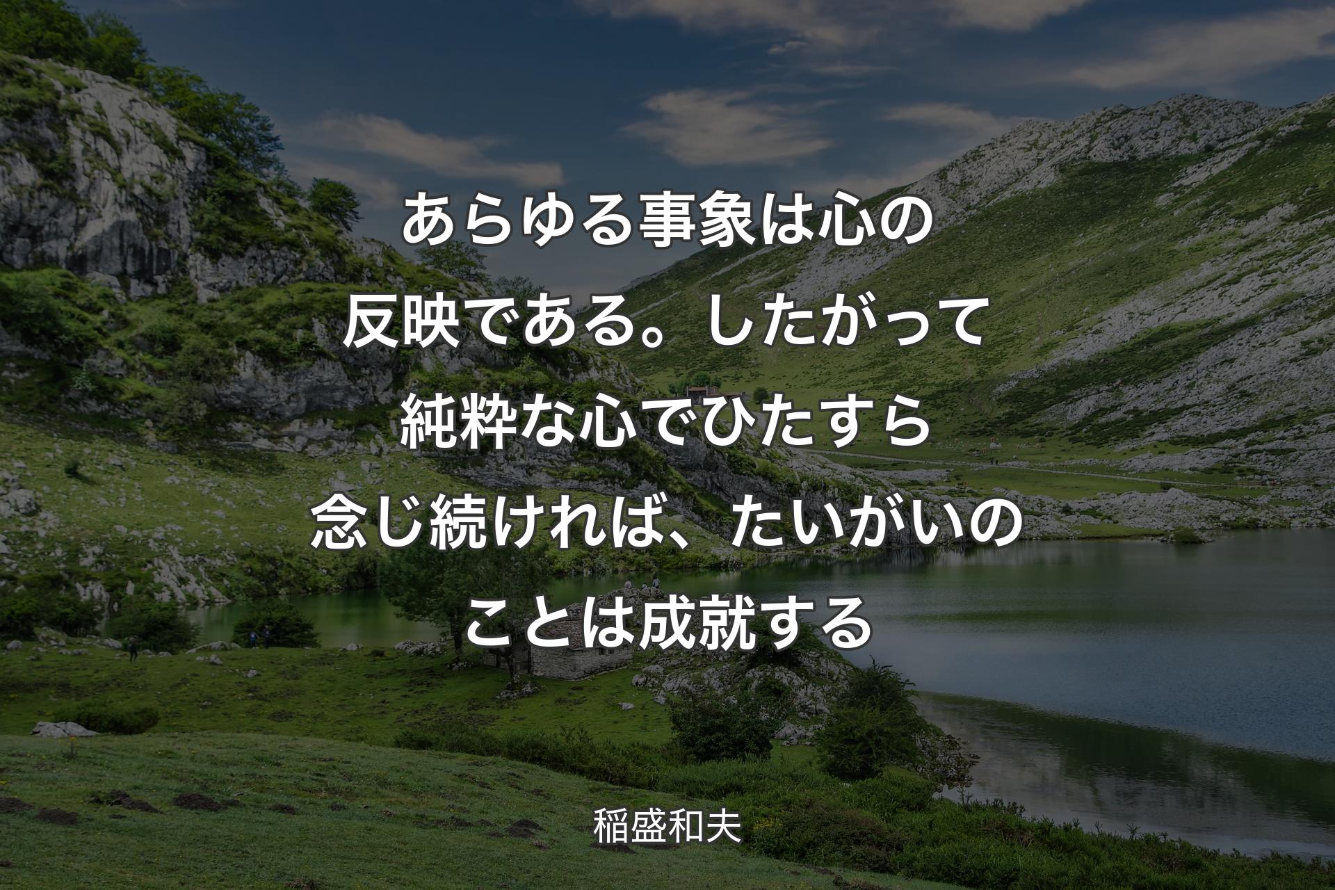 【背景1】あらゆる事象は心の反映である。したがって純粋な心でひたすら念じ続ければ、たいがいのことは成就する - 稲盛和夫