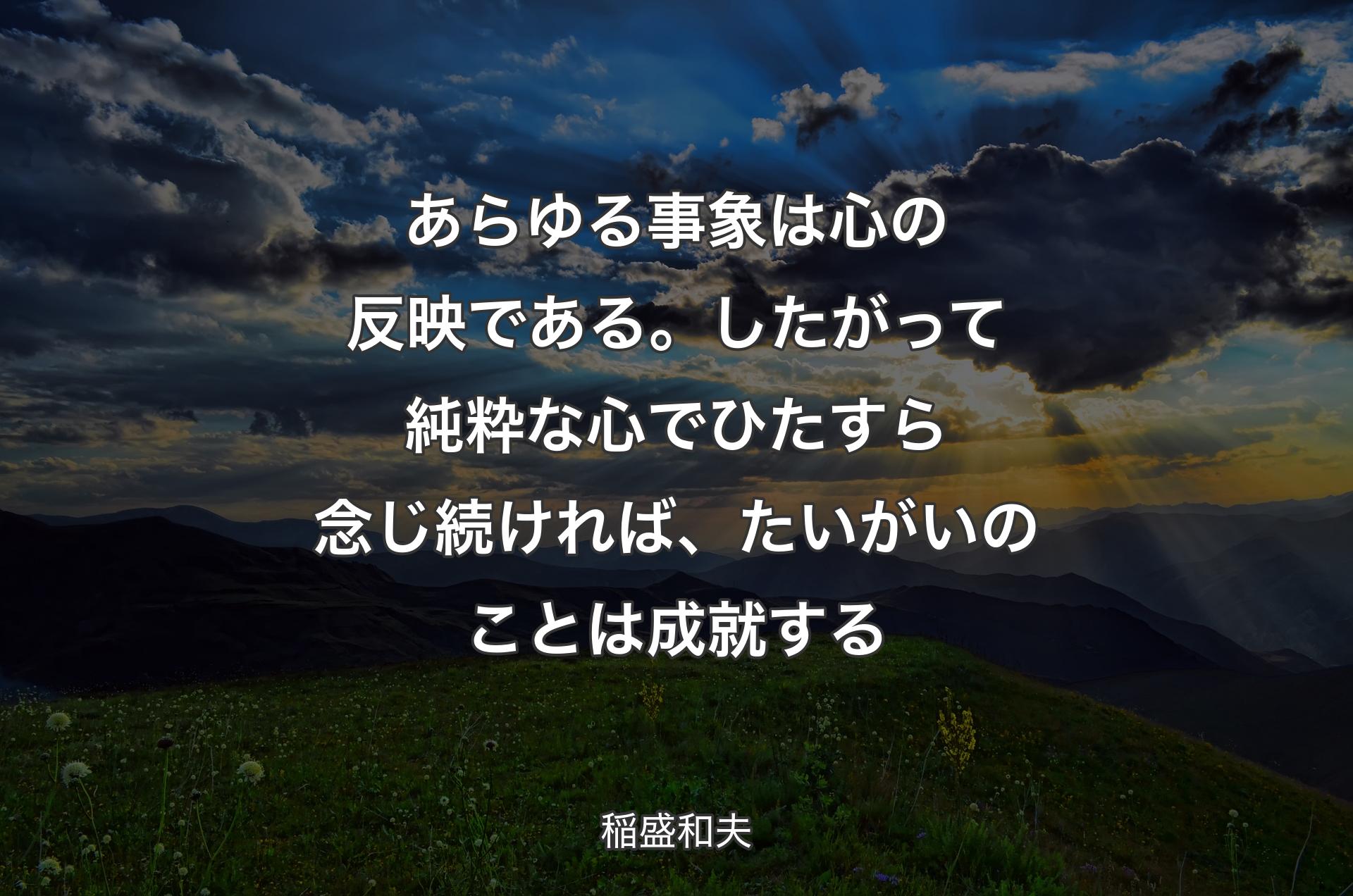 あらゆる事象は心の反映である。したがって純粋な心でひたすら念じ続ければ、たいがいのことは成就する - 稲盛和夫