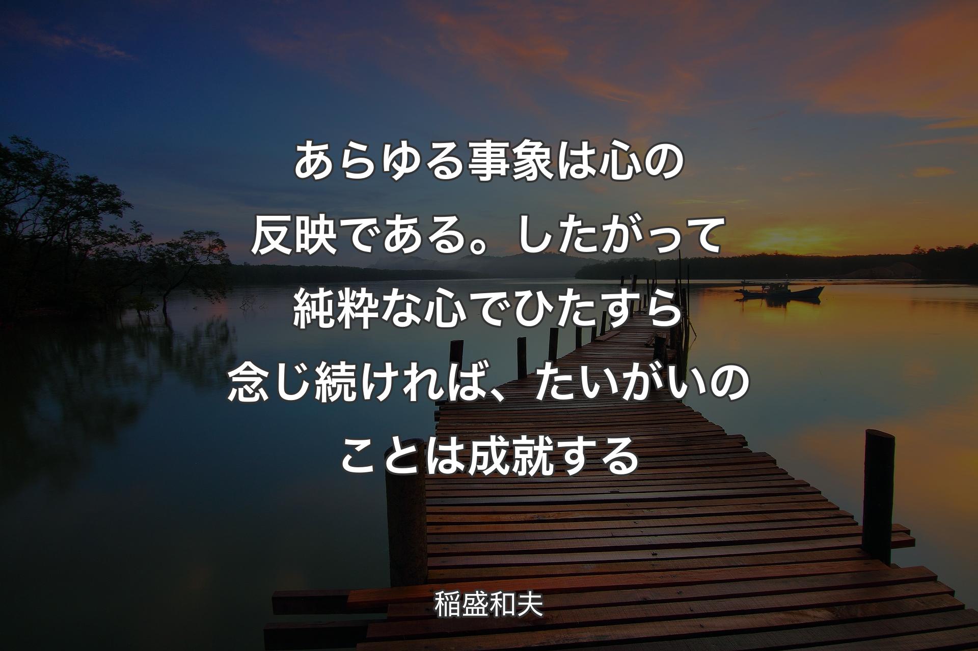 【背景3】あらゆる事象は心の反映である。したがって純粋な心でひたすら念じ続ければ、たいがいのことは成就する - 稲盛和夫