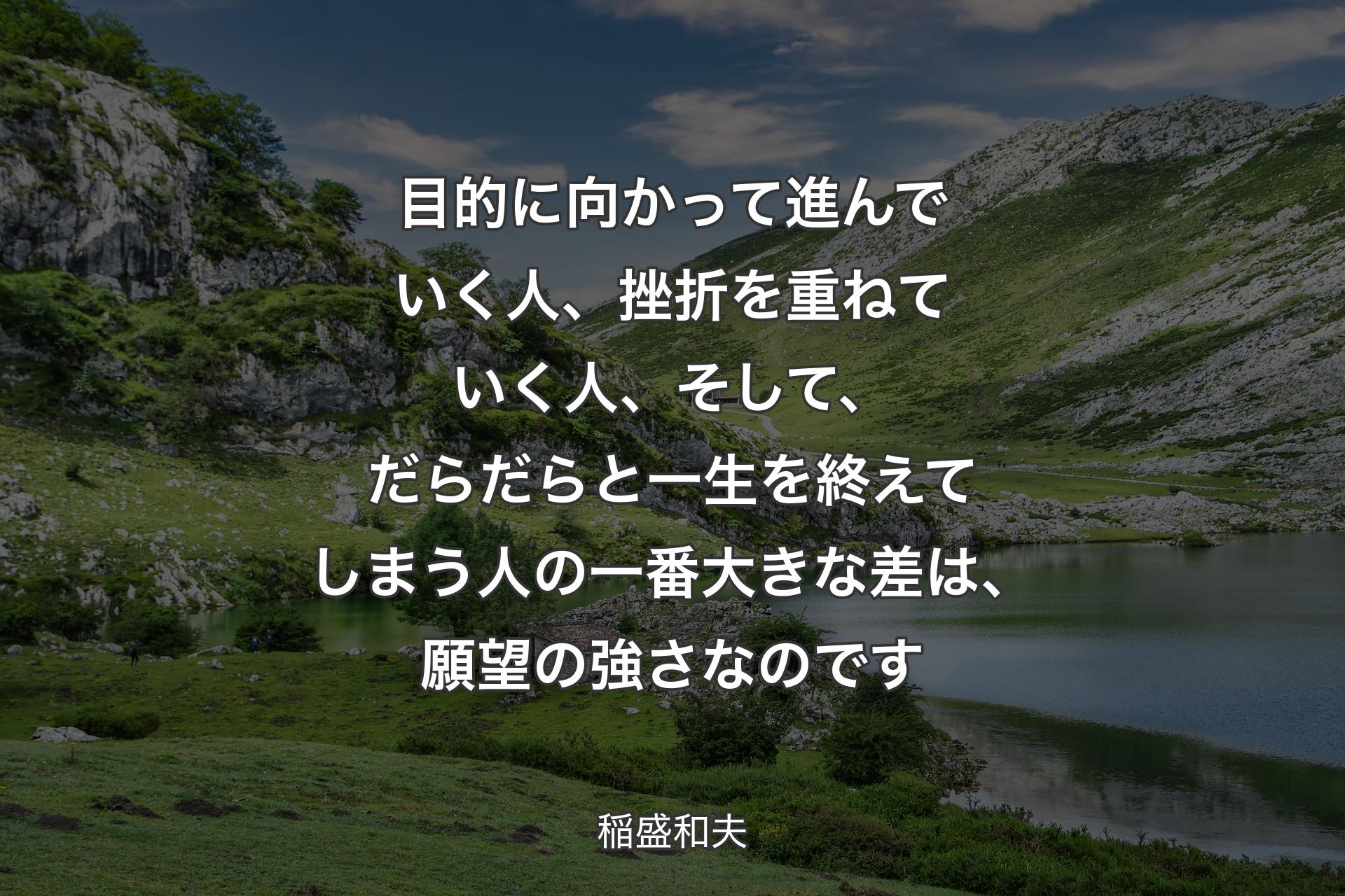 【背景1】目的に向かって進んでいく人、挫折を重ねていく人、そして、だらだらと一生を終えてしまう人の一番大きな差は、願望の強さなのです - 稲盛和夫