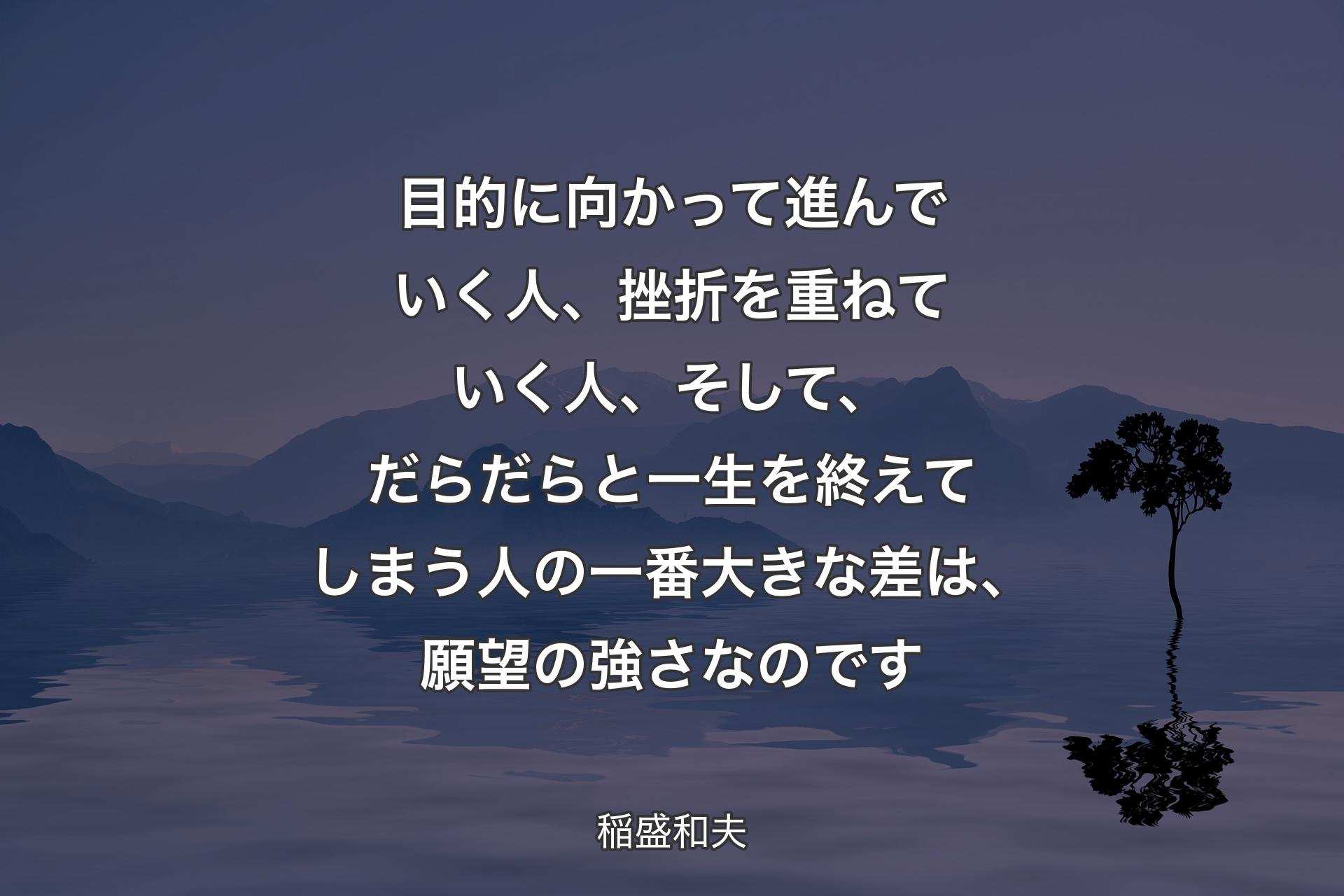 【背景4】目的に向かって進んでいく人、挫折を重ねていく人、そして、だらだらと一生を終えてしまう人の一番大きな差は、願望の強さなのです - 稲盛和夫