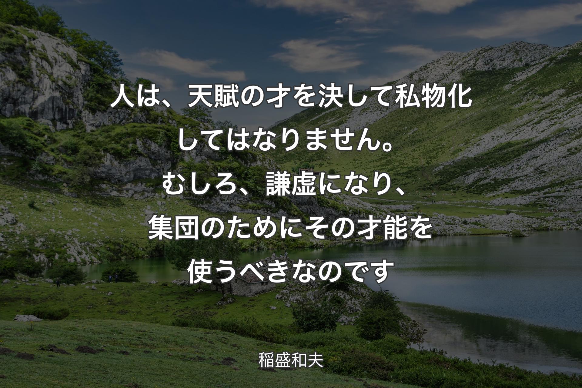 人は、天賦の才を決して私物化してはなりません。むしろ、謙虚になり、集団のためにその才能を使うべきなのです - 稲盛和夫