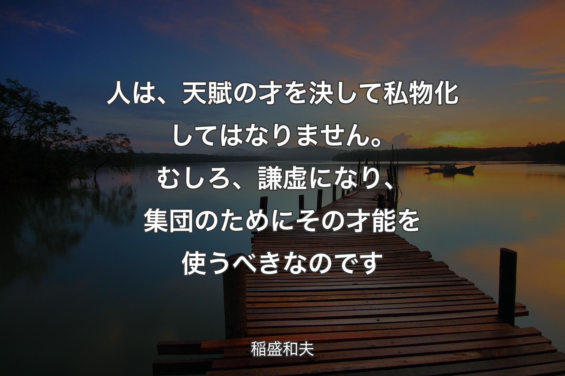 人は、天賦の才を決して私物化してはなりません。むしろ、謙虚になり、集団のためにその才能を使うべきなのです - 稲盛和夫