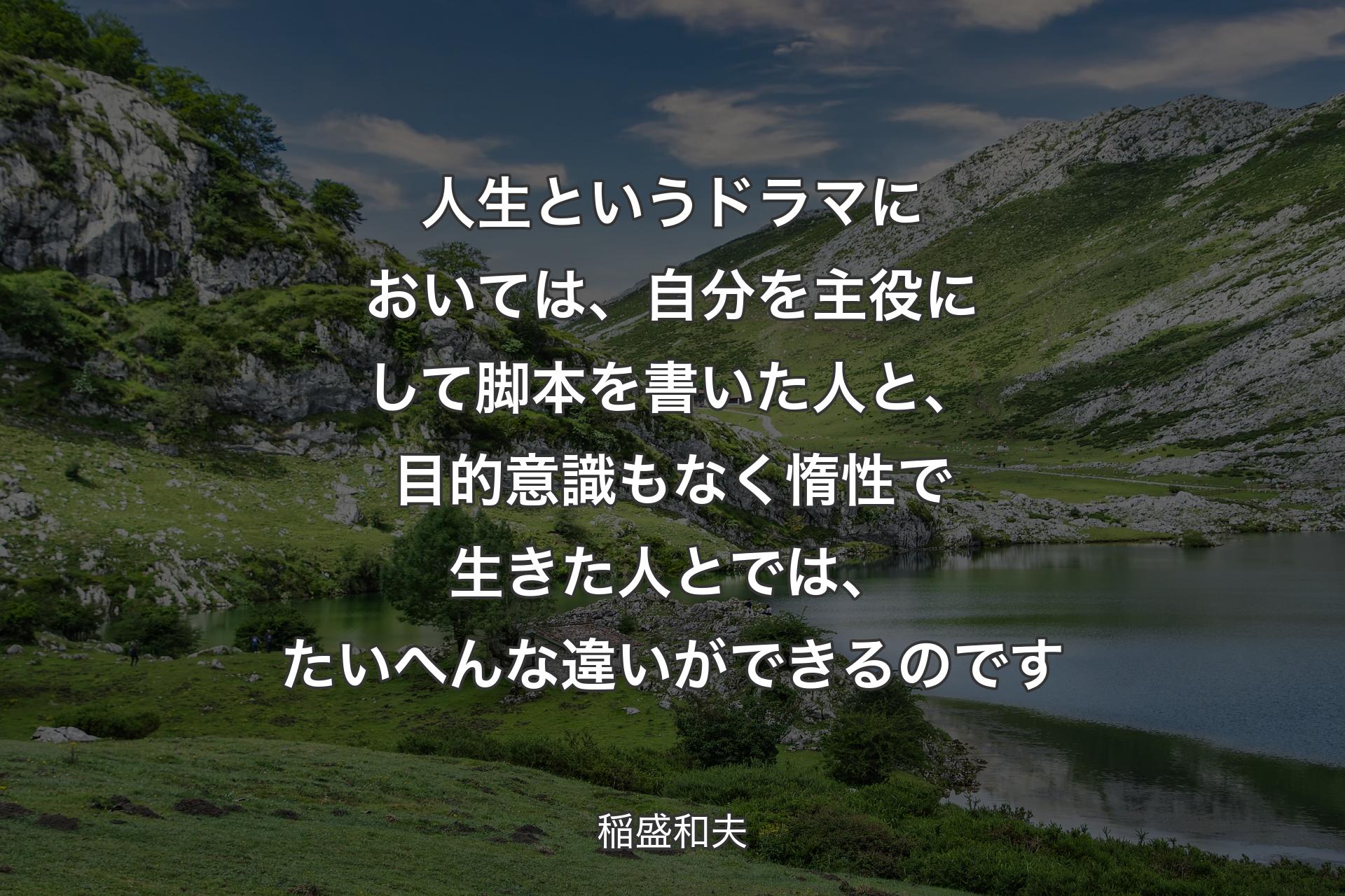 人生というドラマにおいては、自分を主役にして脚本を書いた人と、目的意識もなく惰性で生きた人とでは、たいへんな違いができるのです - 稲盛和夫