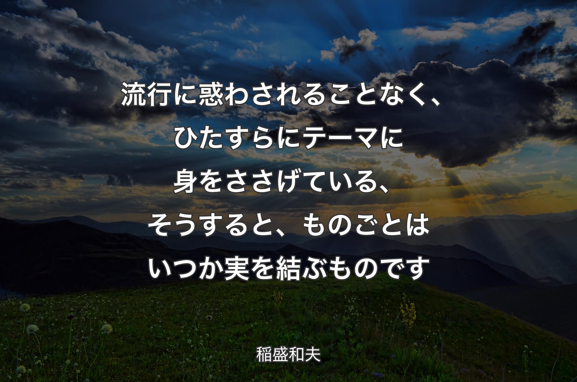 流行に惑わされることなく、ひたすらにテーマに身をささげている、そうすると、ものごとはいつか実を結ぶものです - 稲盛和夫