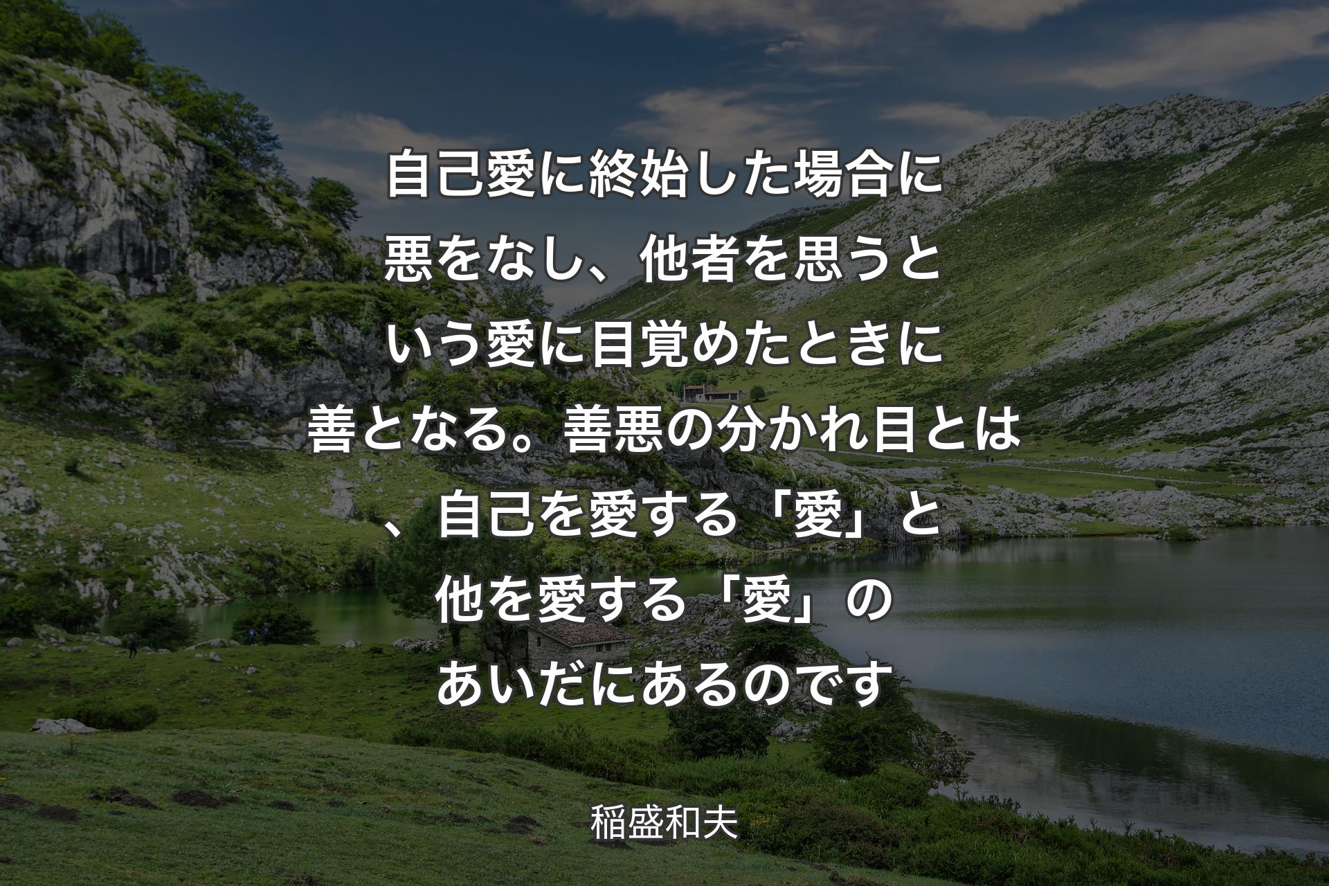 【背景1】自己愛に終始した場合に悪をなし、他者を思うという愛に目覚めたときに善となる。善悪の分かれ目とは、自己を愛する「愛」と他を愛する「愛」のあいだにあるのです - 稲盛和夫