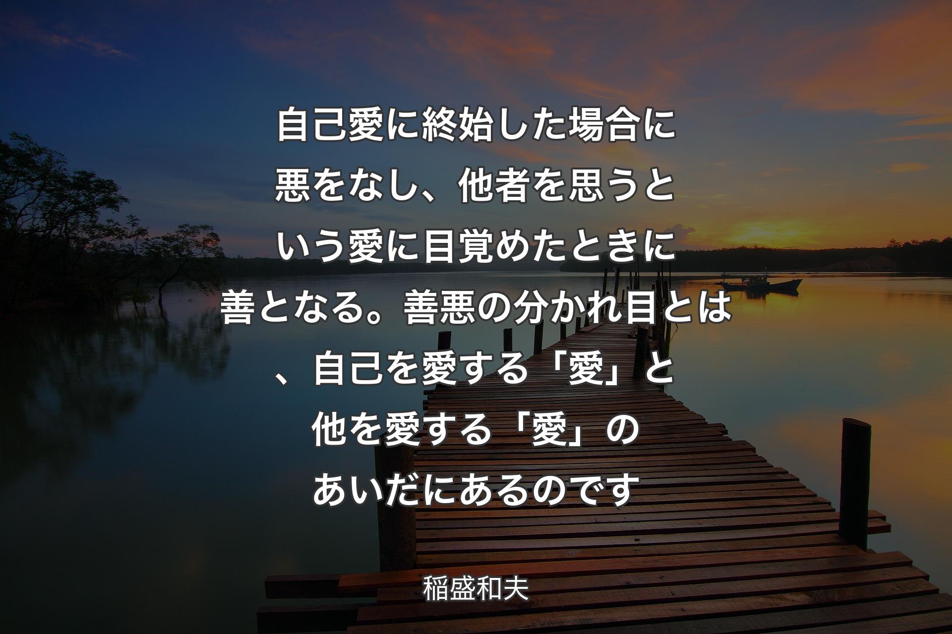 【背景3】自己愛に終始した場合に悪をなし、他者を思うという愛に目覚めたときに善となる。善悪の分かれ目とは、自己を愛する「愛」と他を愛する「愛」のあいだにあるのです - 稲盛和夫