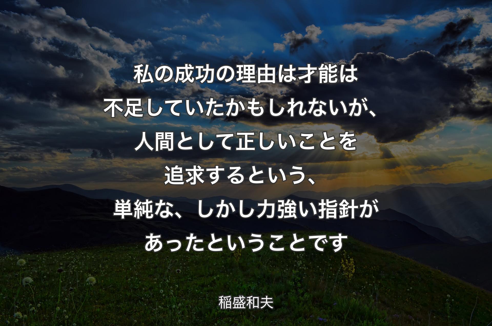 私の成功の理由は才能は不足していたかもしれないが、人間として正しいことを追求するという、単純な、しかし力強い指針があったということです - 稲盛和夫