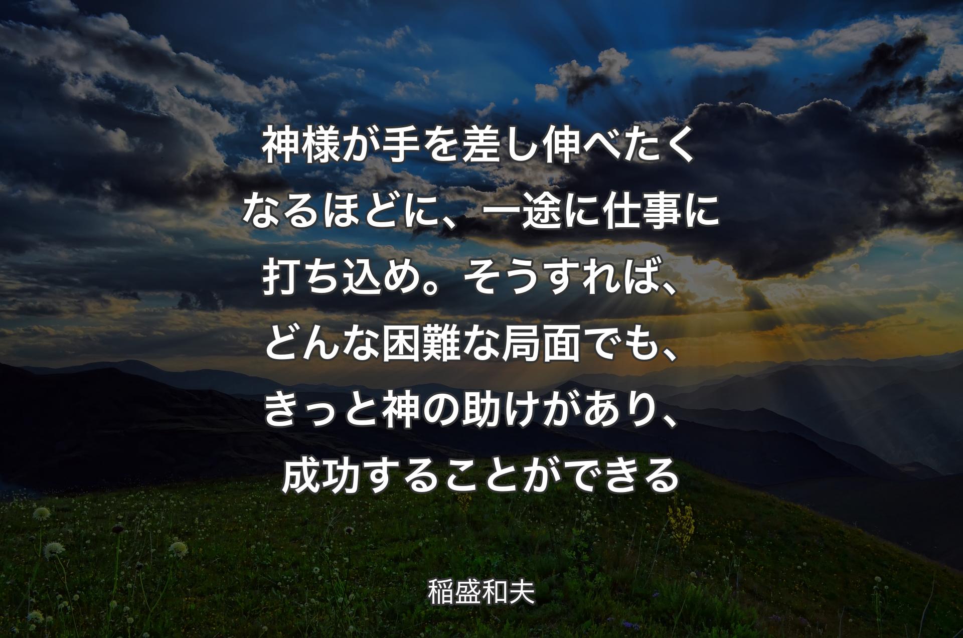 神様が手を差し伸べたくなるほどに、一途に仕事に打ち込め。そうすれば、どんな困難な局面でも、きっと神の助けがあり、成功することができる - 稲盛和夫