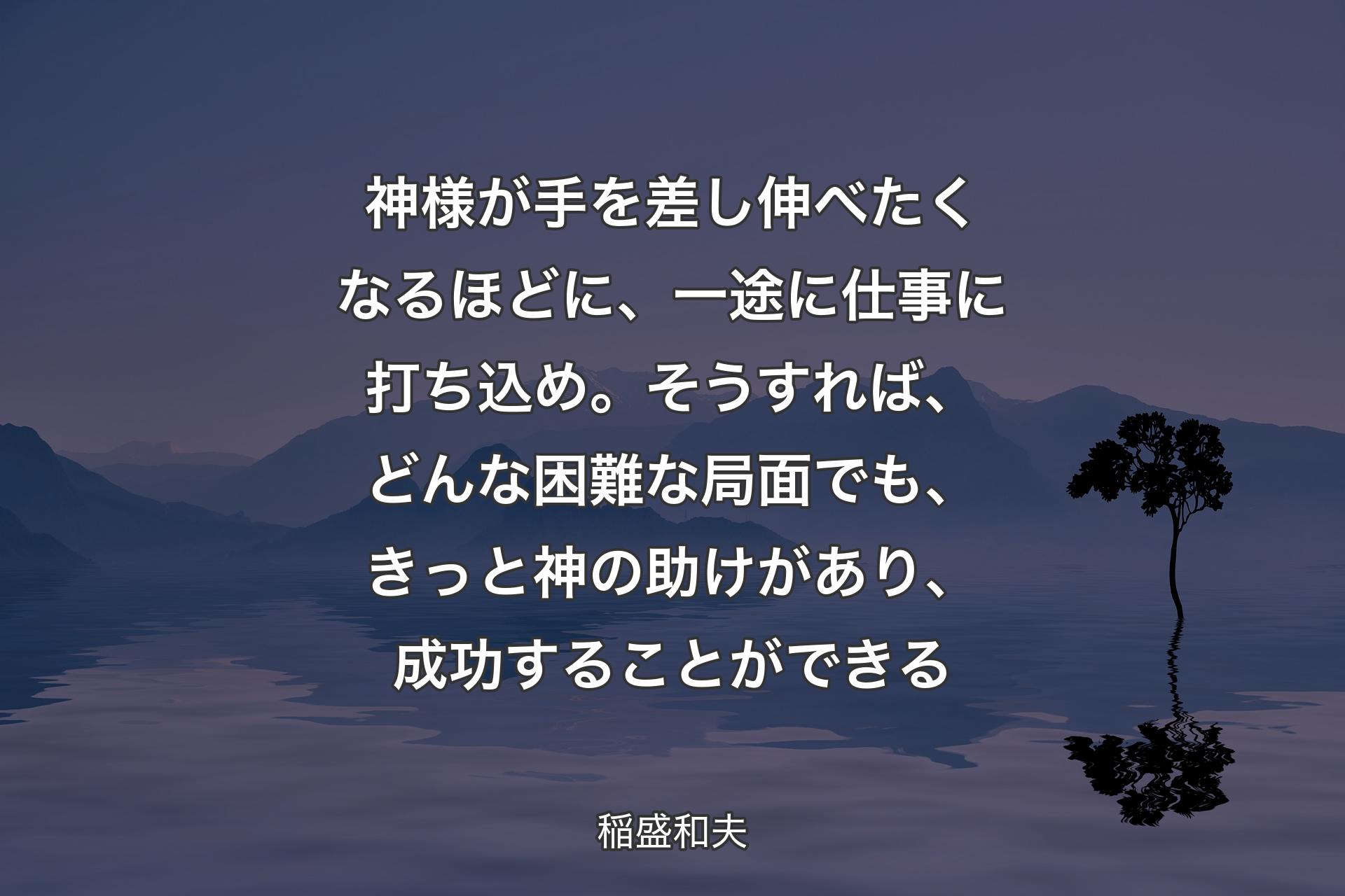 神様が手を差し伸べたくなるほどに、一途に仕事に打ち込め。そうすれば、どんな困難な局面でも、きっと神の助けがあり、成功することができる - 稲盛和夫