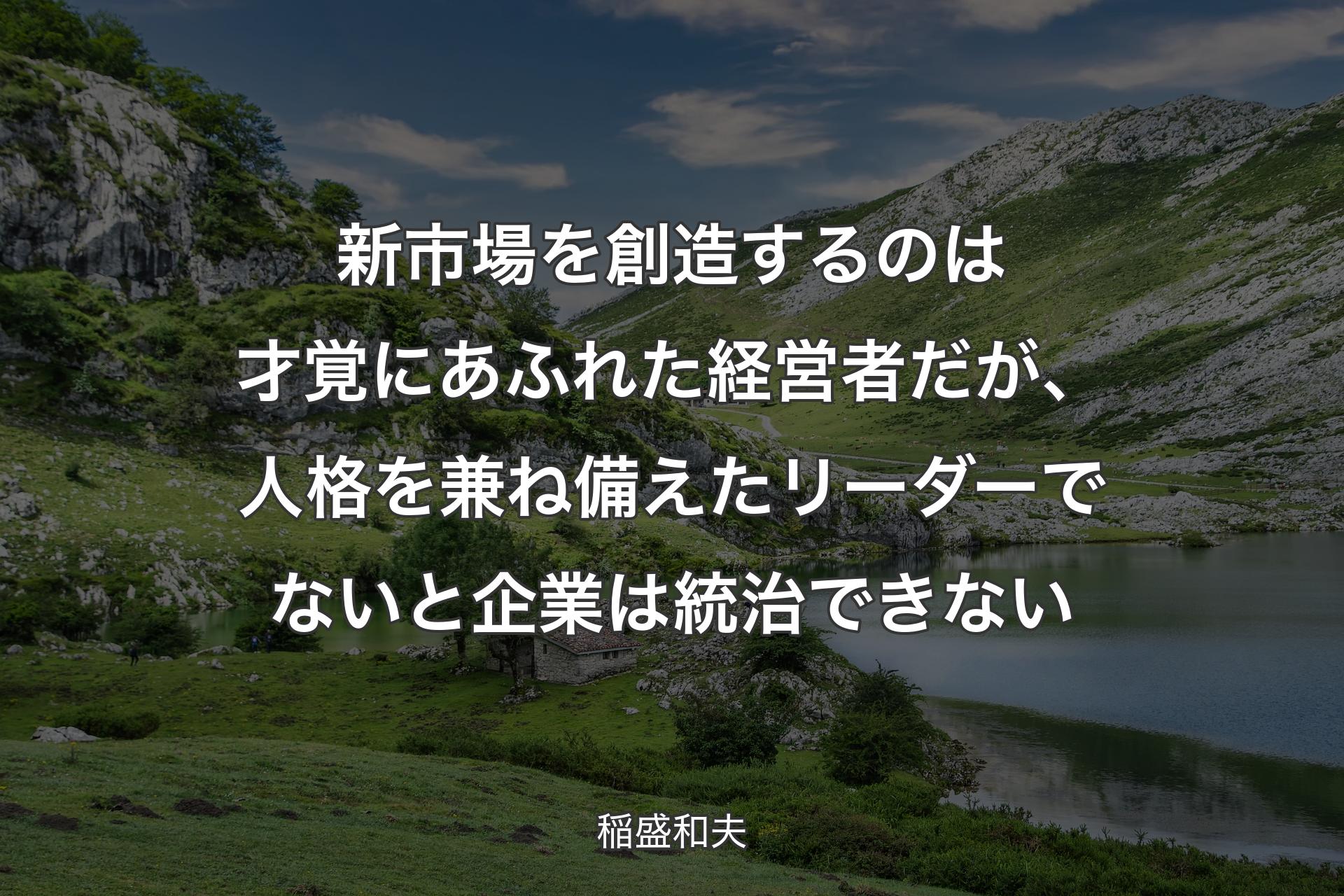 新市場を創造するのは才覚にあふれた経営者だが、人格を兼ね備えたリーダーでないと企業は統治できない - 稲盛和夫