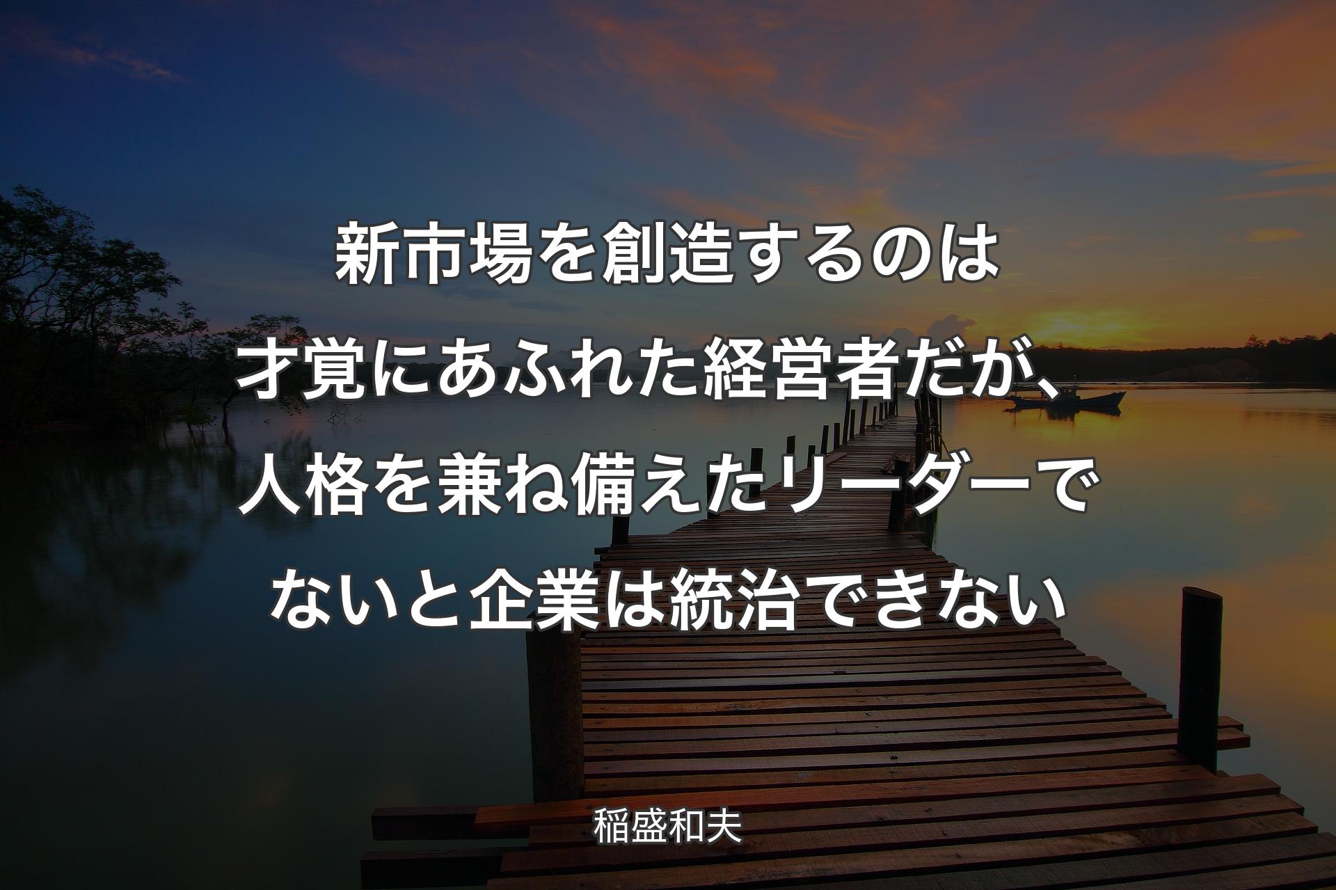 新市場を創造するのは才覚にあふれた経営者だが、人格を兼ね備えたリーダーでないと企業は統治できない - 稲盛和夫