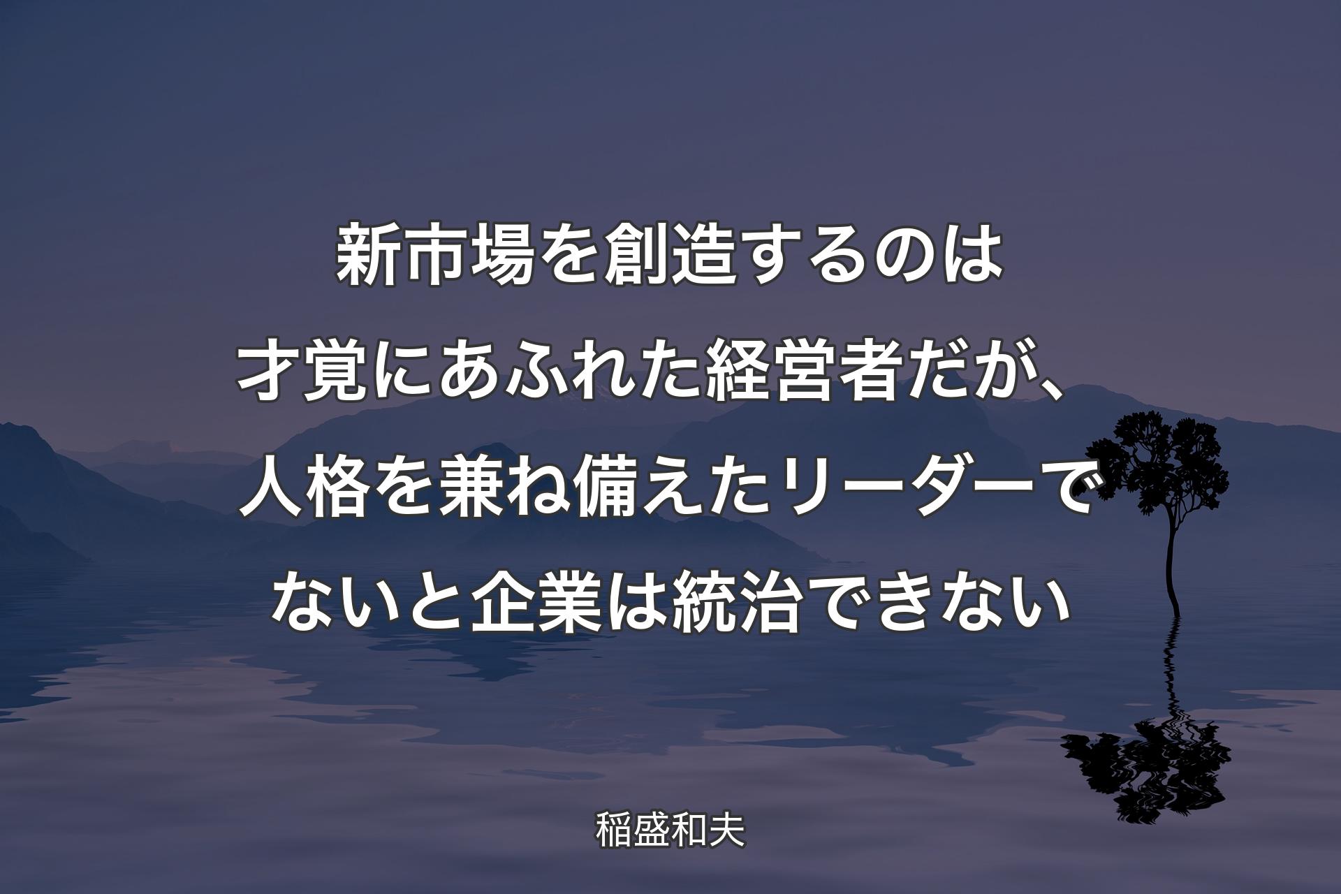 新市場を創造するのは才覚にあふれた経営者だが、人格を兼ね備えたリーダーでないと企業は統治できない - 稲盛和夫