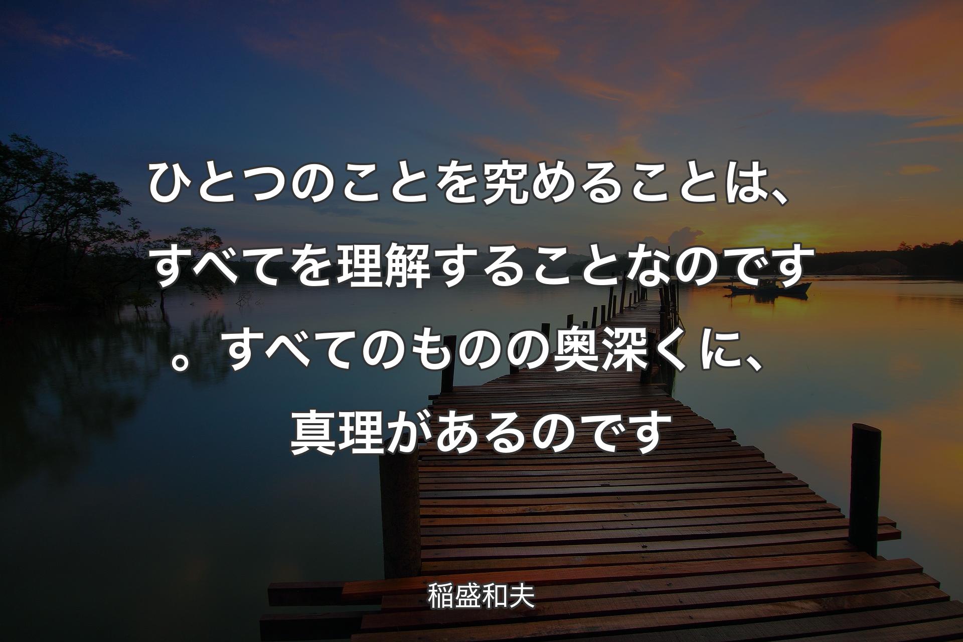 【背景3】ひとつのことを究めることは、すべてを理解することなのです。すべてのものの奥深くに、真理があるのです - 稲盛和夫