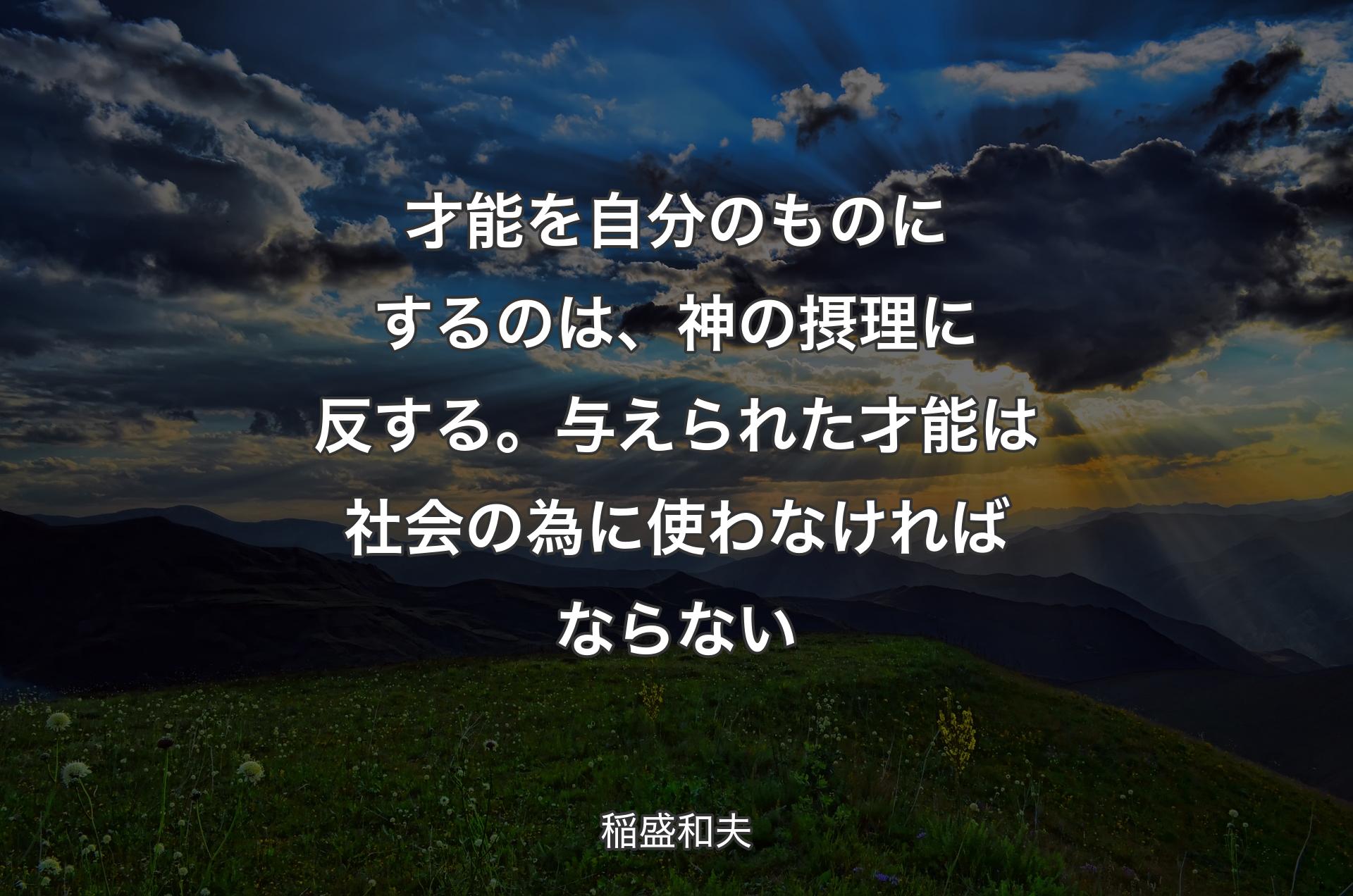 才能を自分のものにするのは、神の摂理に反する。与えられた才能は社会の為に使わなければならない - 稲盛和夫