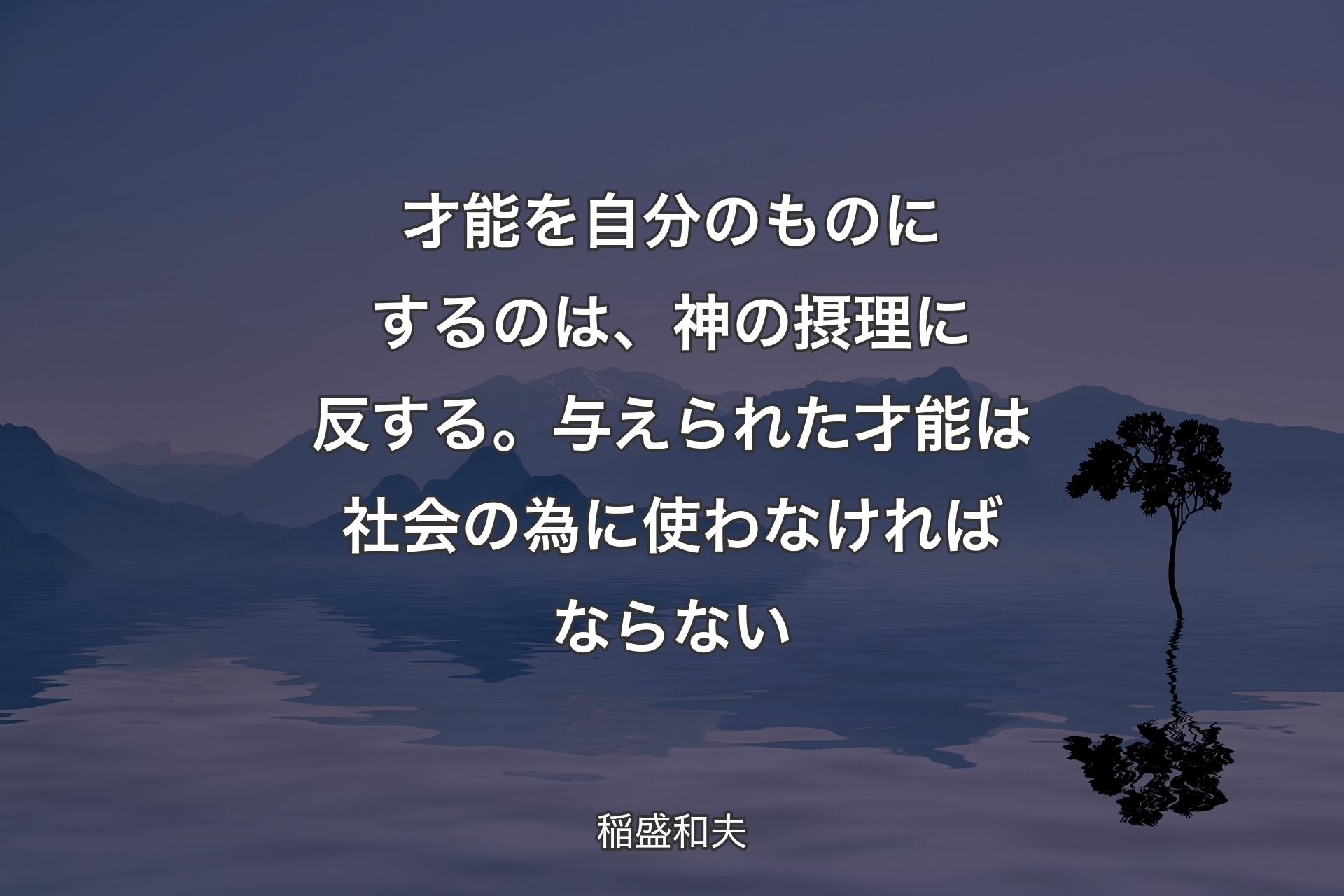 才能を自分のものにするのは、神の摂理に反する。与えられた才能は社会の為に使わなければならない - 稲盛和夫