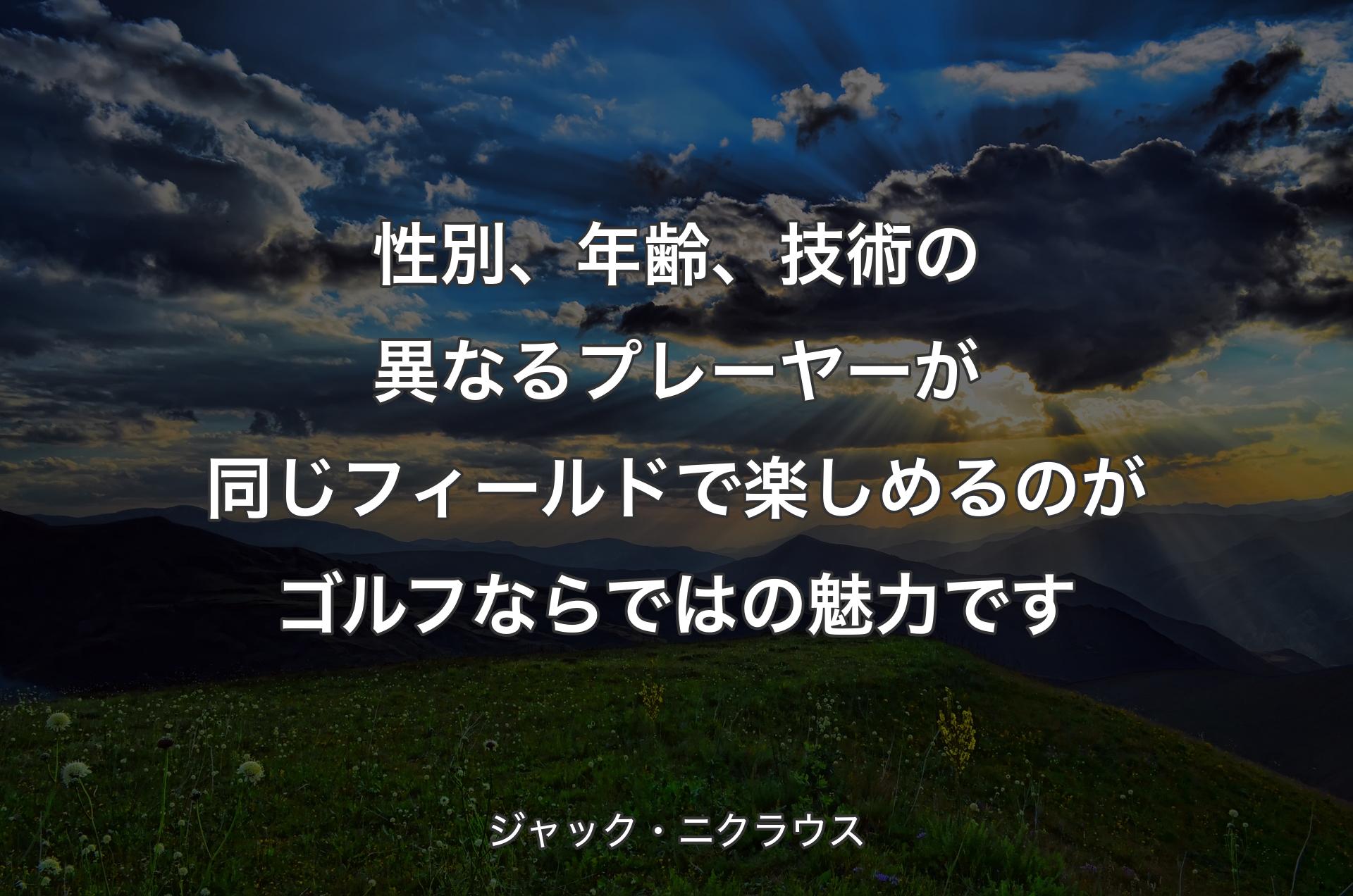 性別、年齢、技術の異なるプレーヤーが同じフィールドで楽しめるのがゴルフならではの魅力です - ジャック・ニクラウス