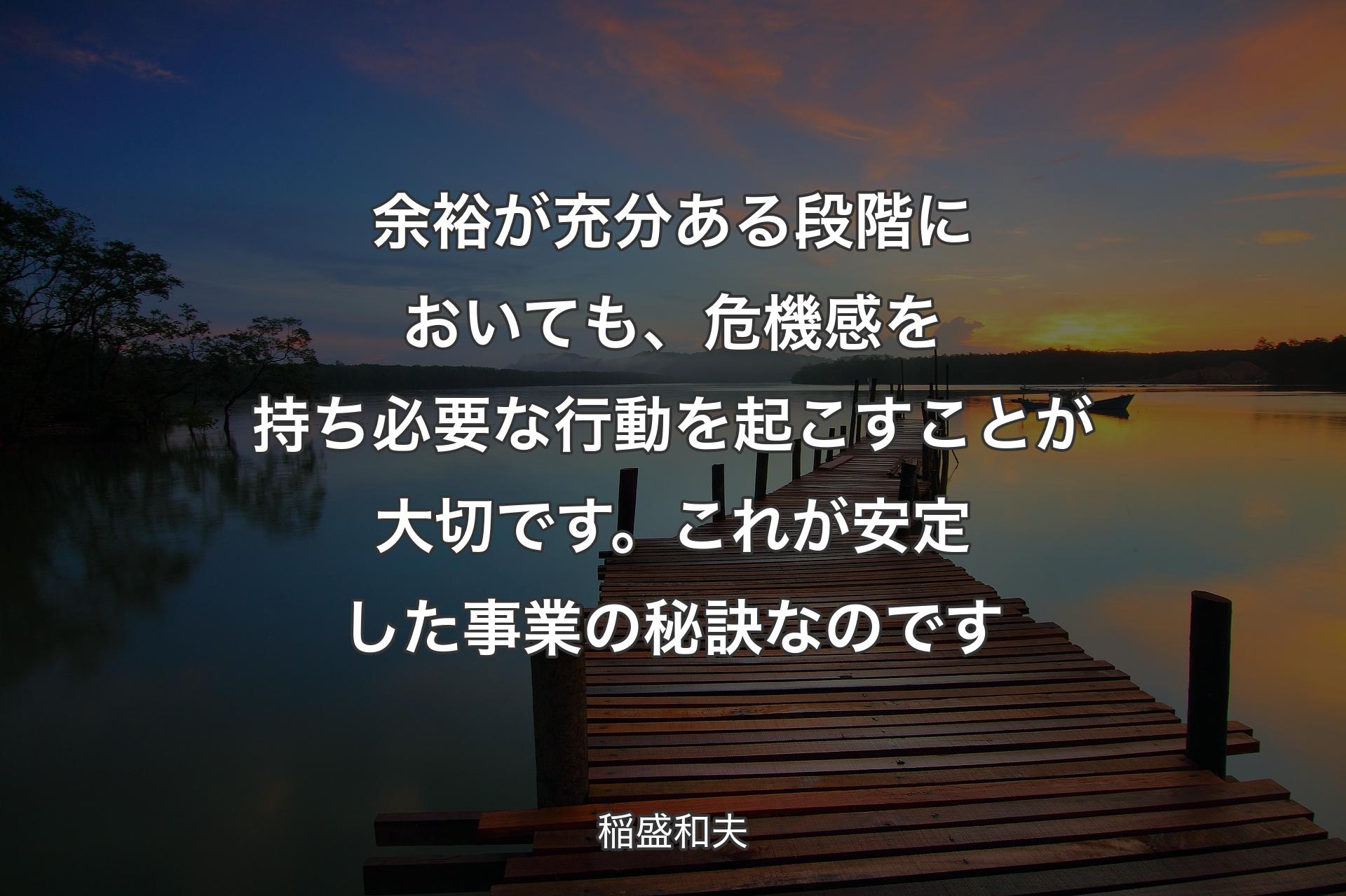 【背景3】余裕が充分ある段階においても、危機感を持ち必要な行動を起こすことが大切です。これが安定した事業の秘訣なのです - 稲盛和夫