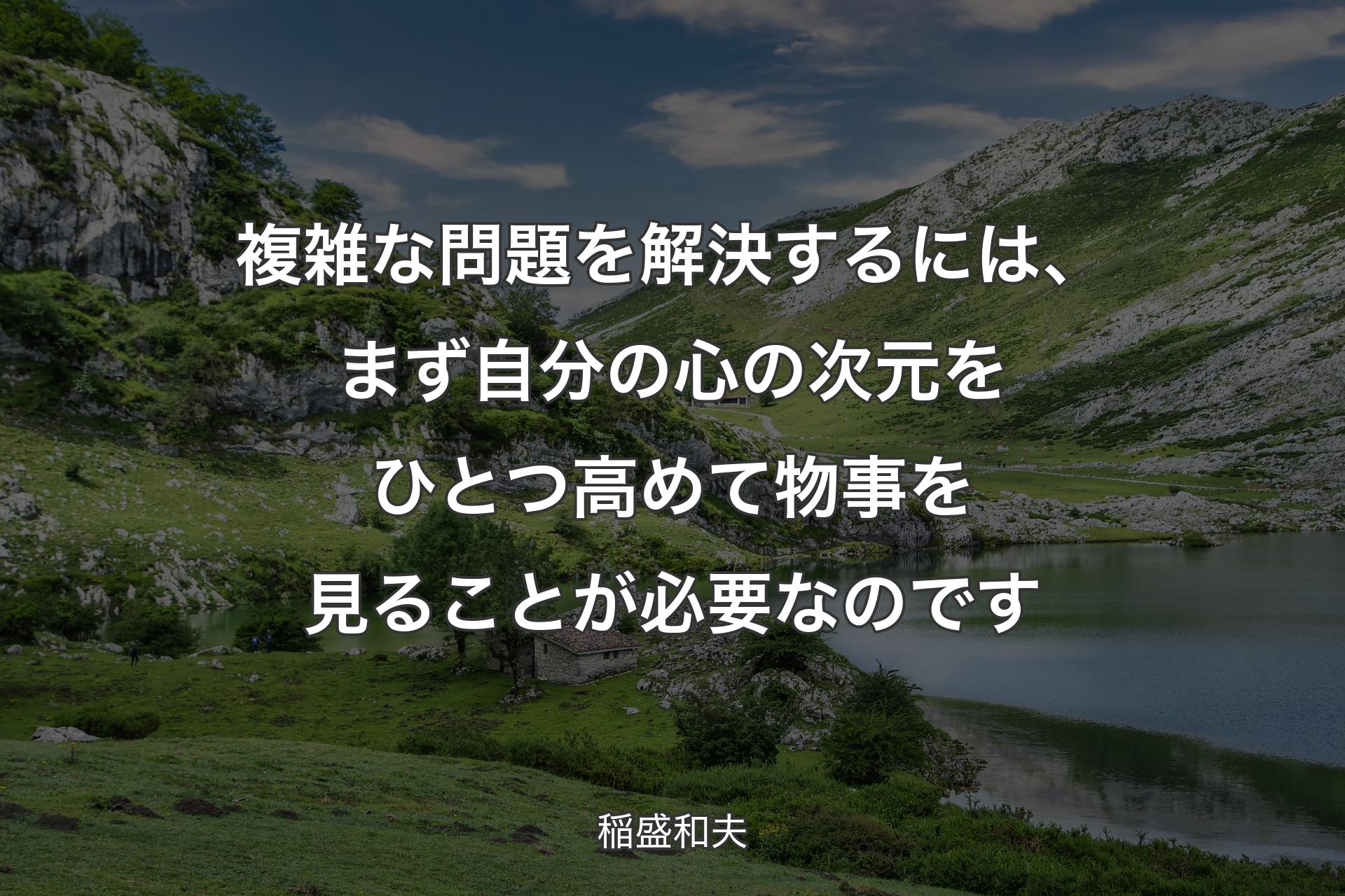 複雑な問題を解決するには、まず自分の心の次元をひとつ高めて物事を見ることが必要なのです - 稲盛和夫