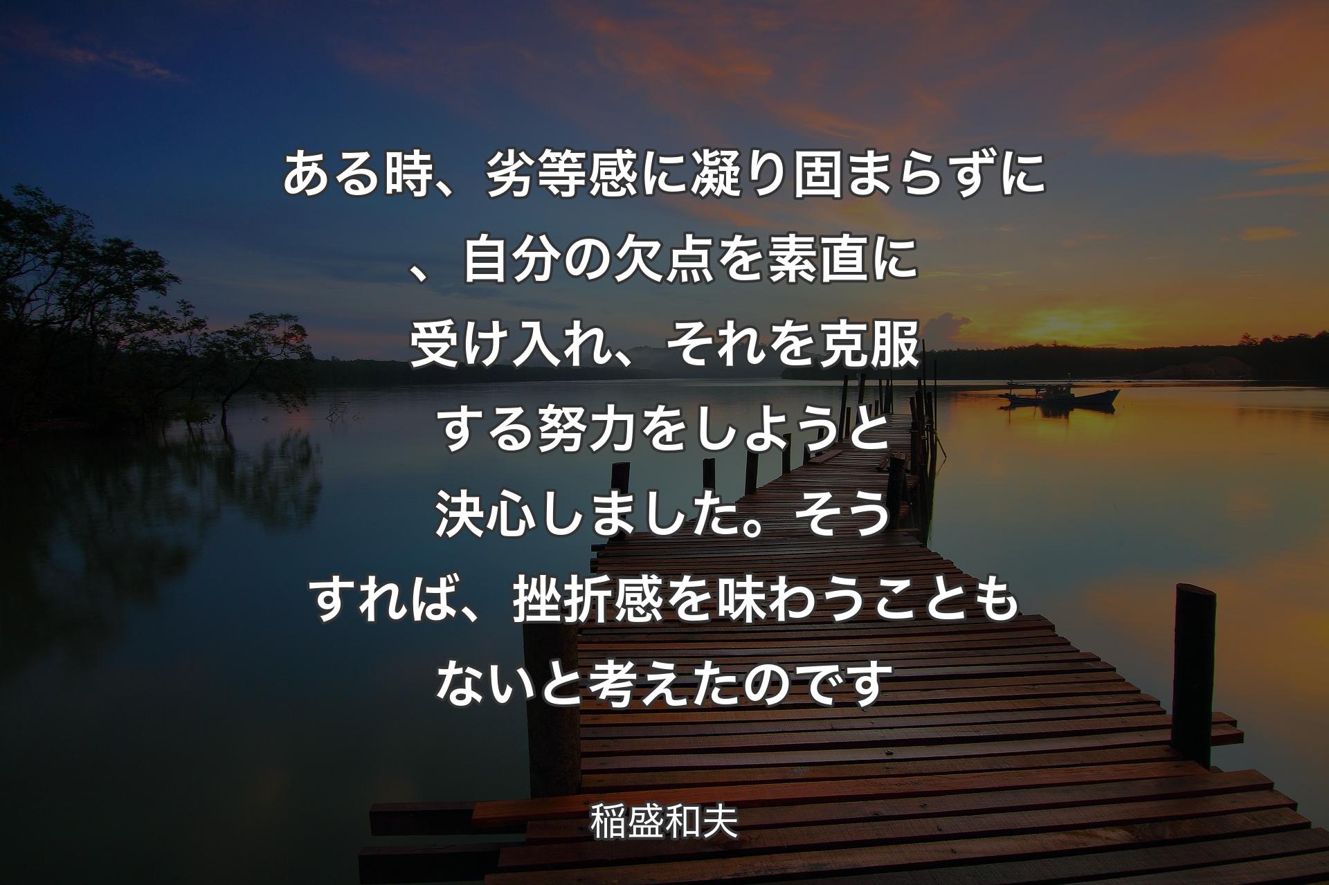 【背景3】ある時、劣等感に凝り固まらずに、自分の欠点を素直に受け入れ、それを克服する努力をしようと決心しました。そうすれば、挫折感を味わうこともないと考えたのです - 稲盛和夫