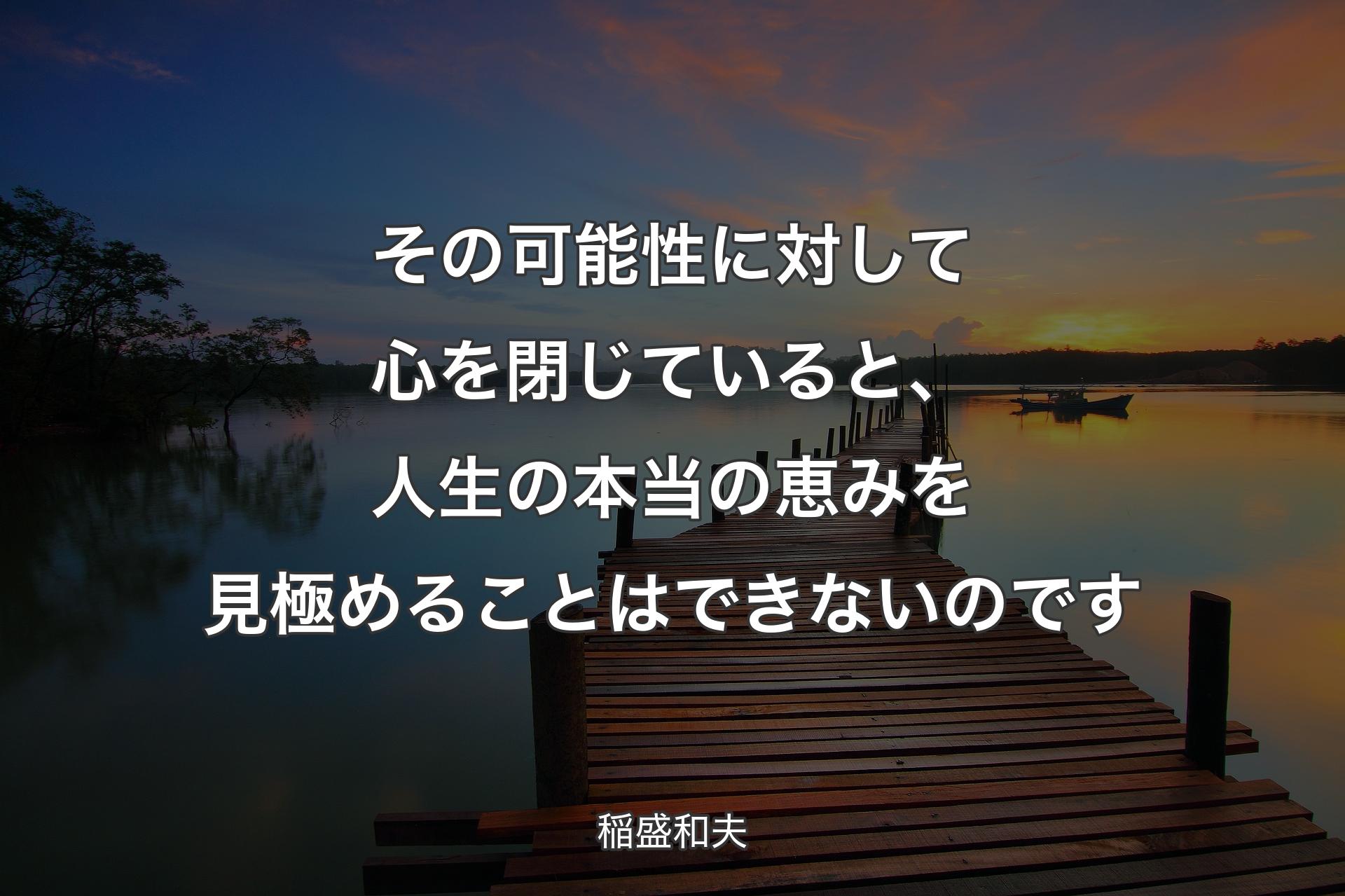 その可能性に対して心を閉じていると、人生の本当の恵みを見極めることはできないのです - 稲盛和夫