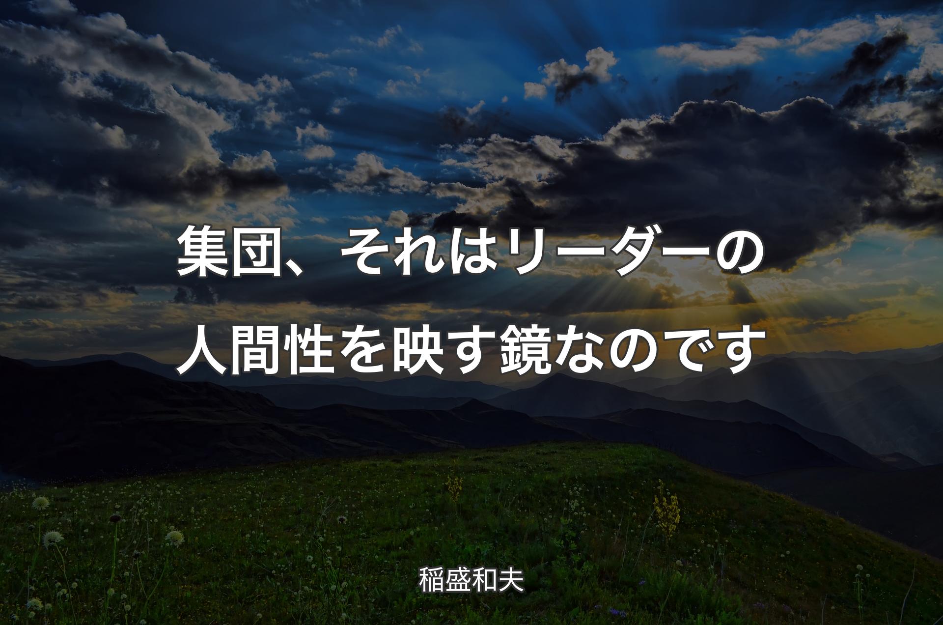 集団、それはリーダーの人間性を映す鏡なのです - 稲盛和夫