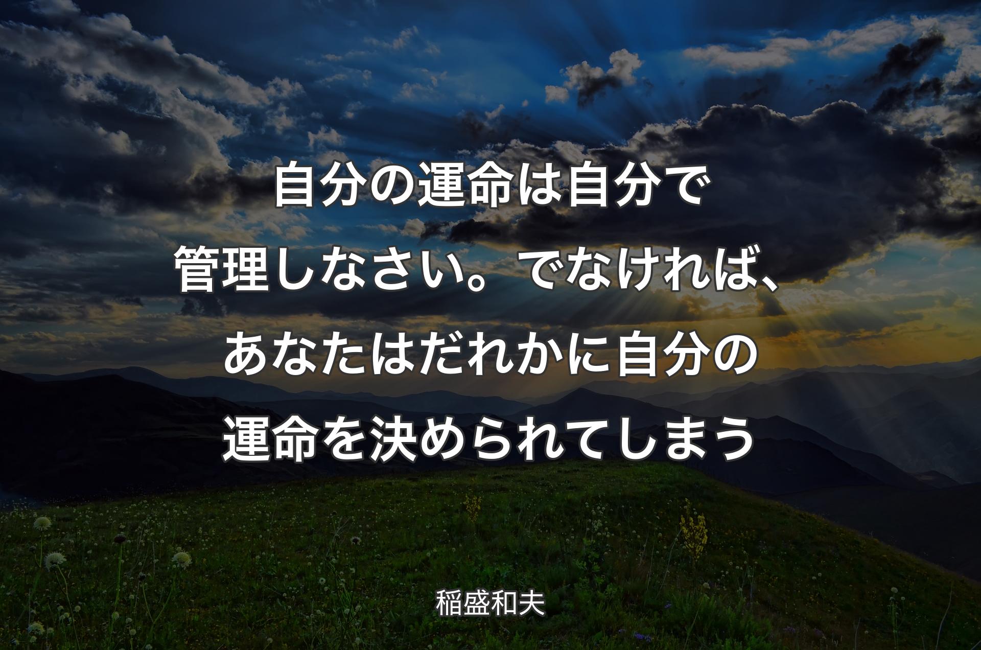 自分の運命は自分で管理しなさい。でなければ、あなたはだれかに自分の運命を決められてしまう - 稲盛和夫