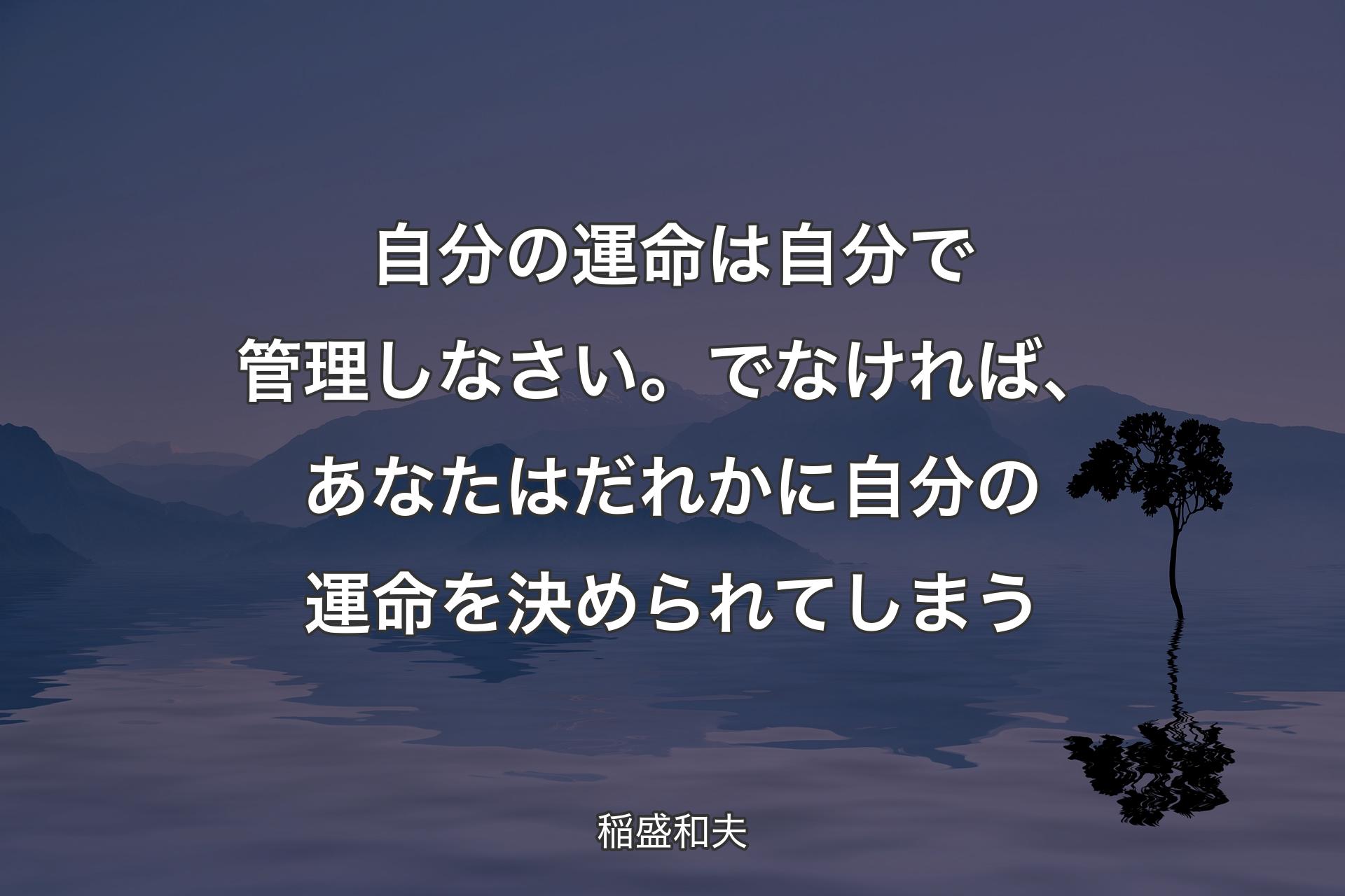 【背景4】自分の運命は自分で管理しなさい。でなければ、あなたはだれかに自分の運命を決められてしまう - 稲盛和夫