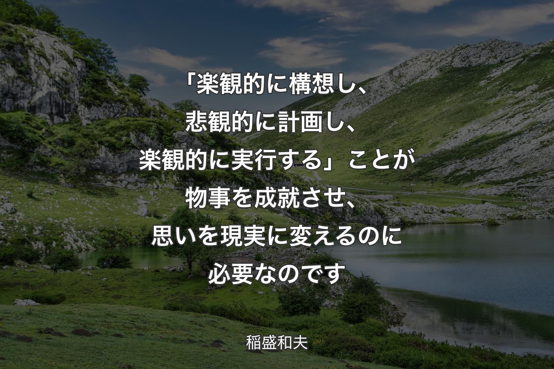 「楽観的に構想し、悲観的に計画し、楽観的に実行する」ことが物事を成就させ、思いを現実に変えるのに必要なのです - 稲盛和夫