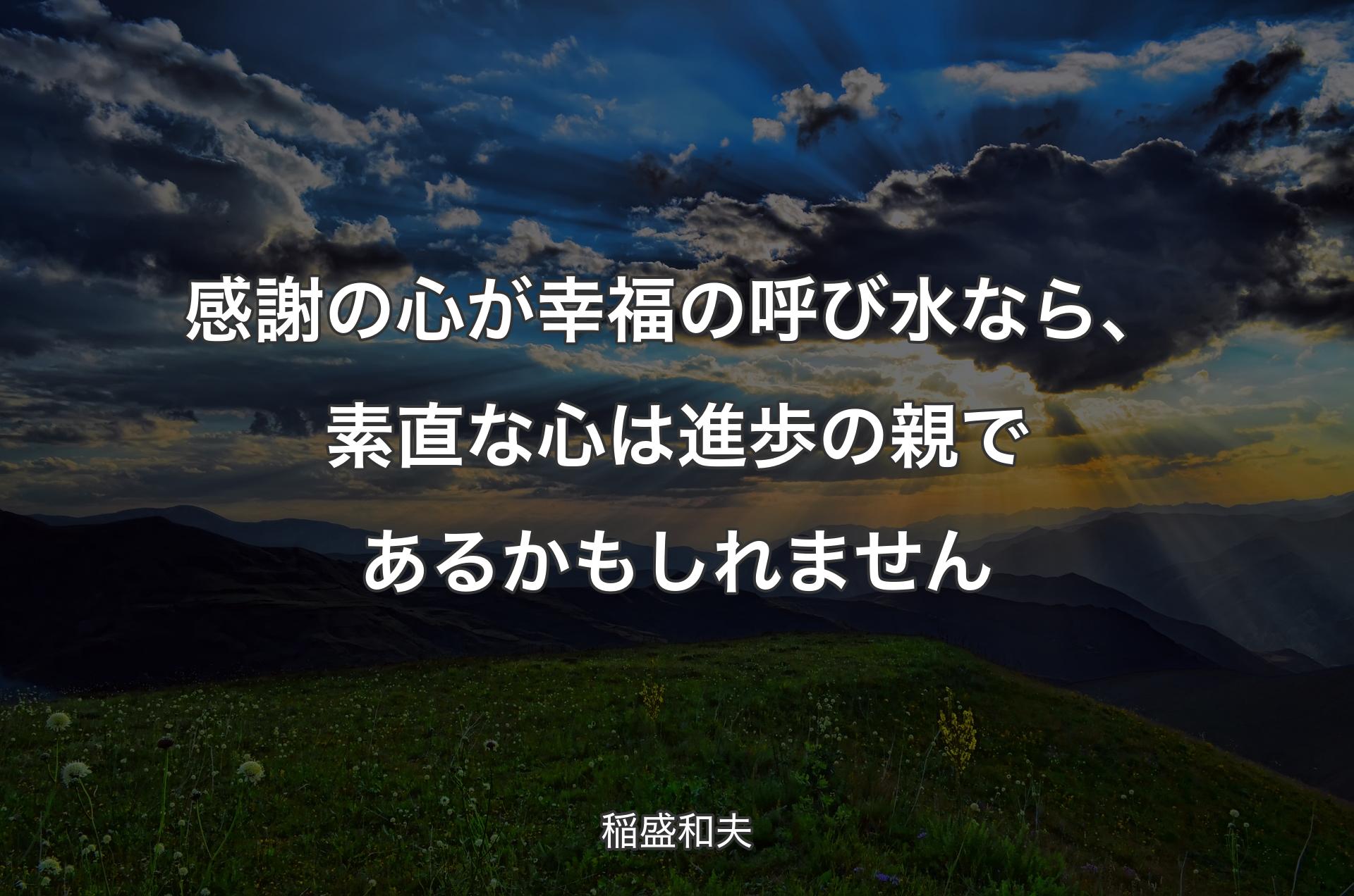 感謝の心が幸福の呼び水なら、素直な心は進歩の親であるかもしれません - 稲盛和夫