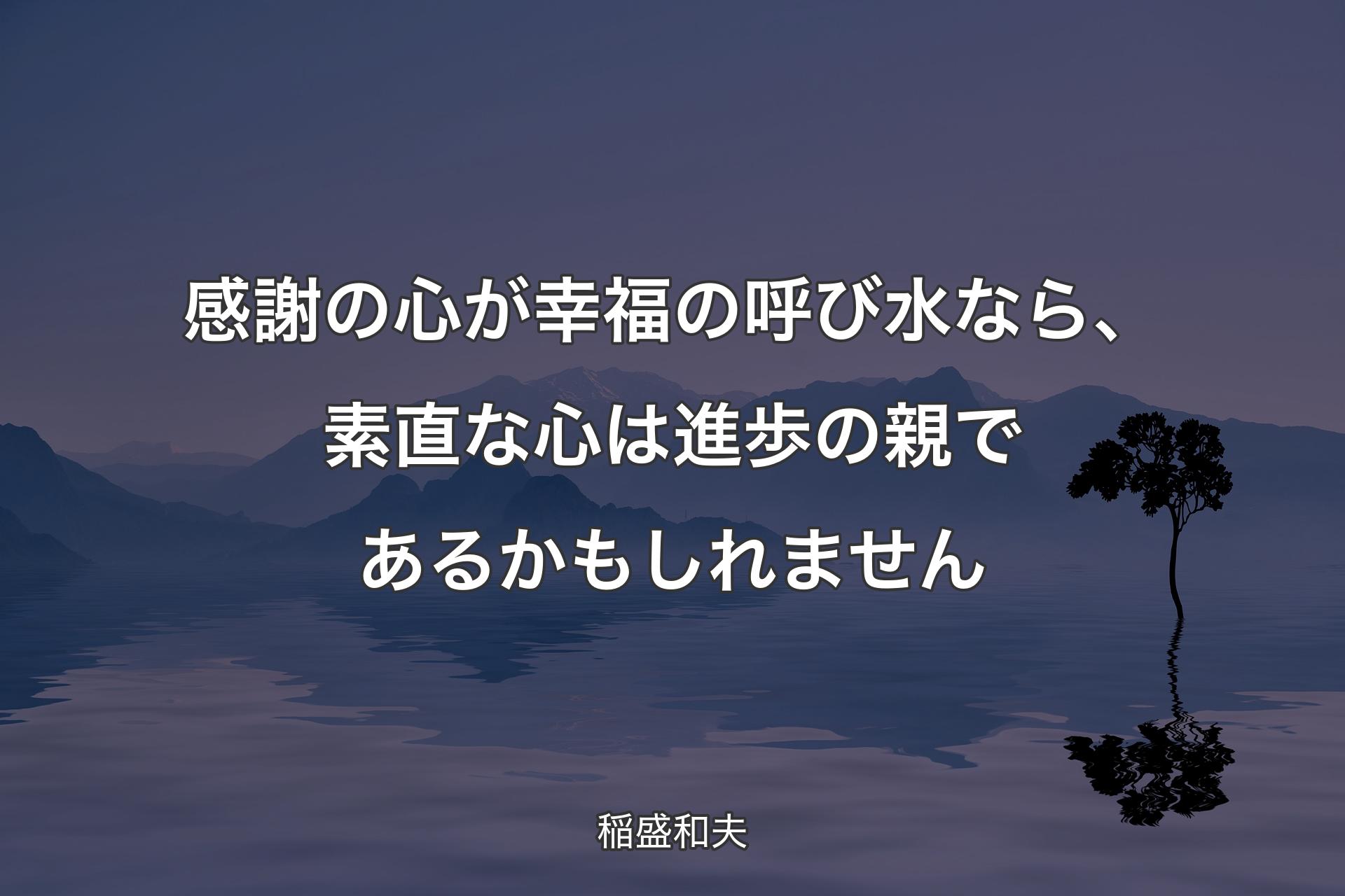 【背景4】感謝の心が幸福の呼び水なら、素直な心は進歩の親であるかもしれません - 稲盛和夫