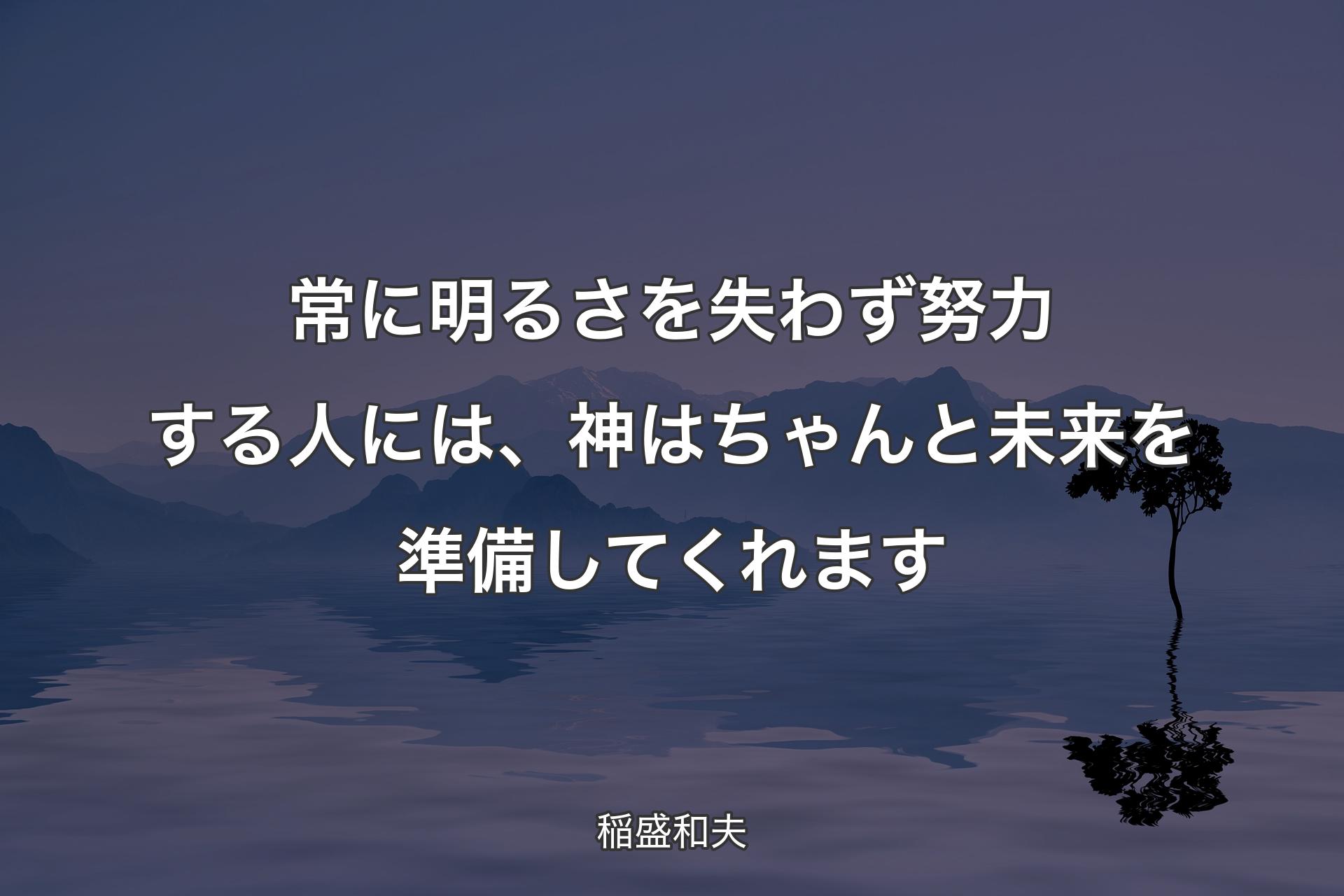 【背景4】常に明るさを失わず努力する人には、神はちゃんと未来を準備してくれます - 稲盛和夫