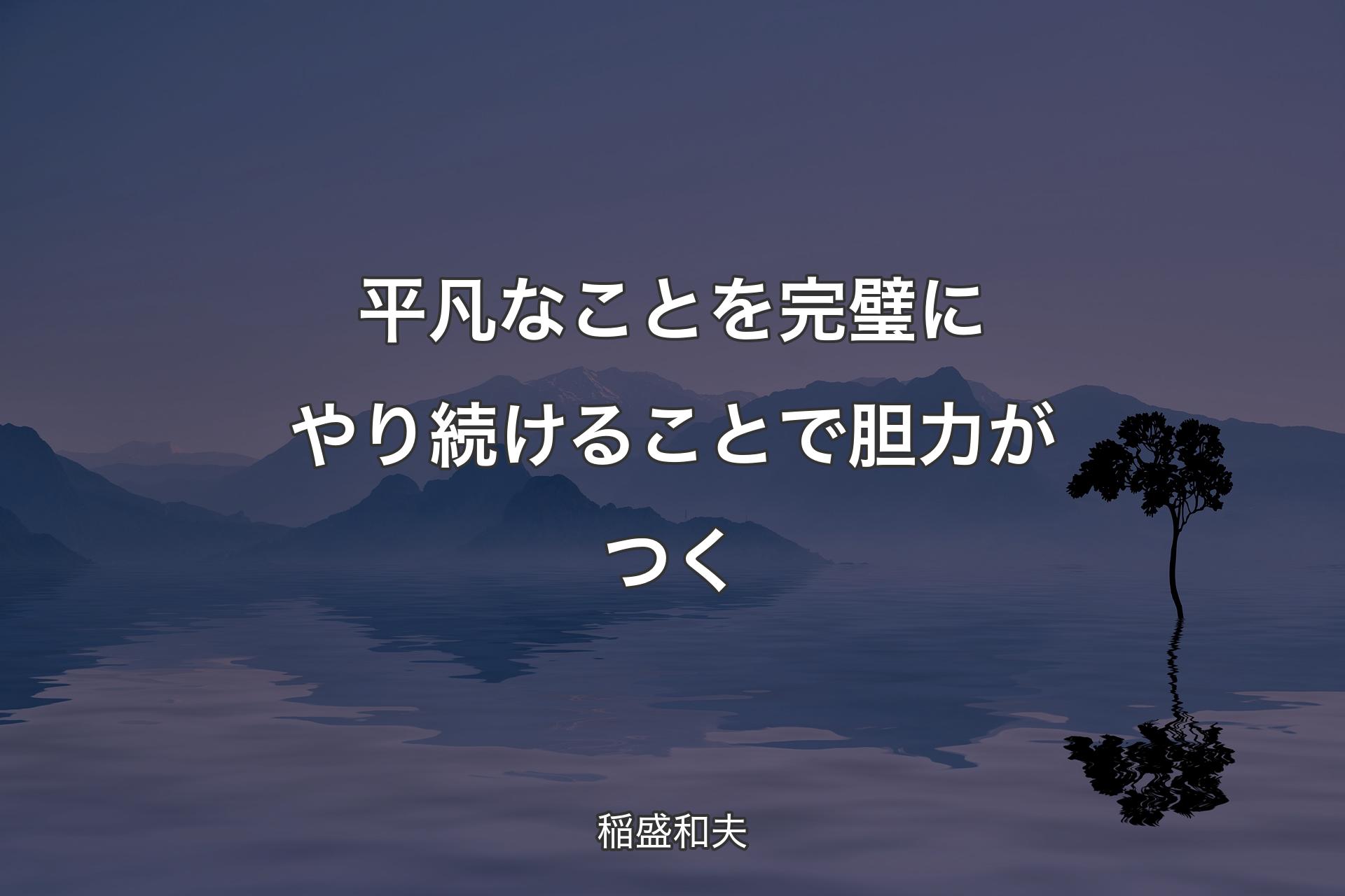 【背景4】平凡なことを完璧にやり続けることで胆力がつく - 稲盛和夫