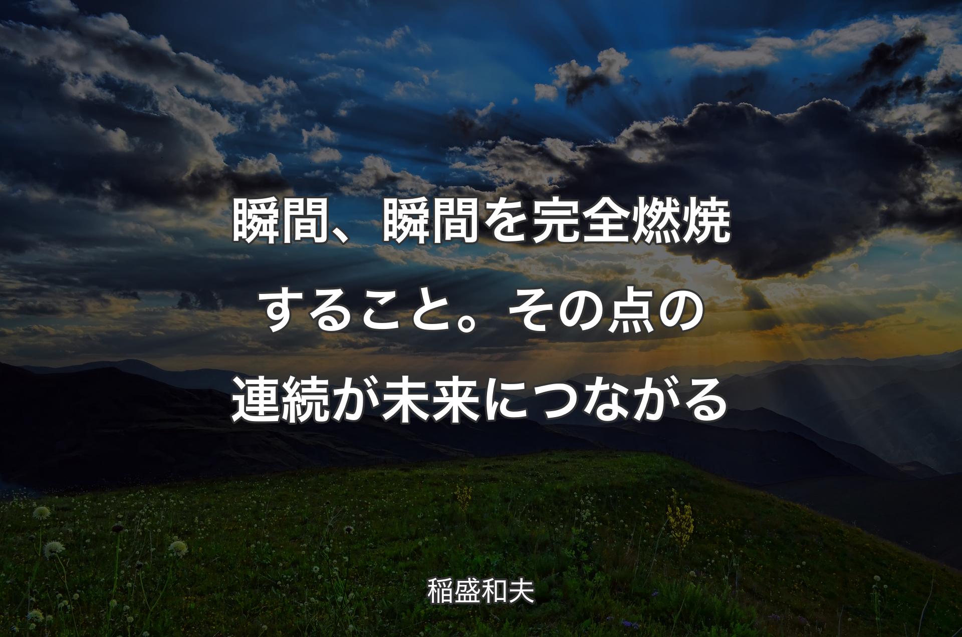 瞬間、瞬間を完全燃焼すること。その点の連続が未来につながる - 稲盛和夫