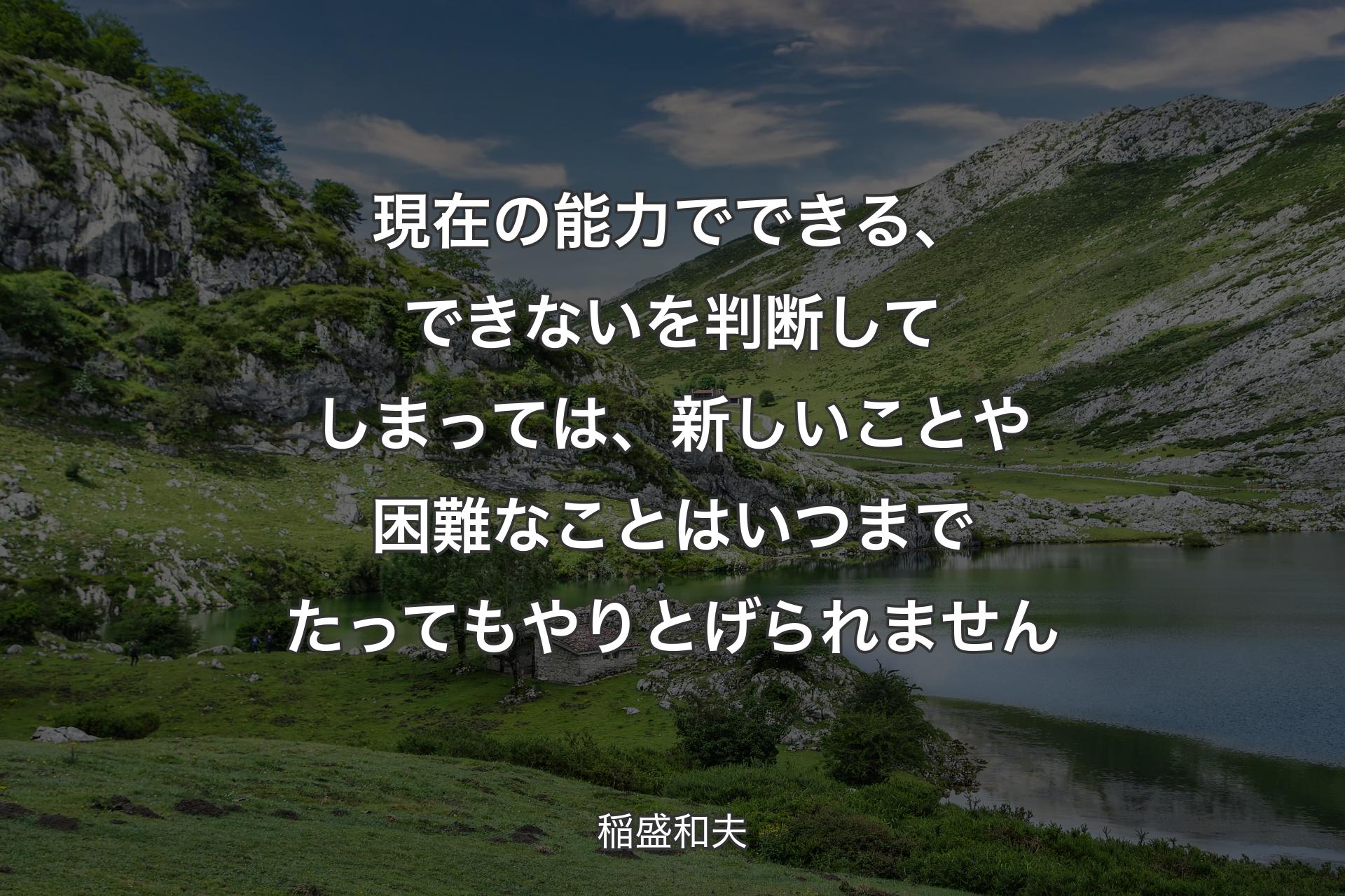 【背景1】現在の能力でできる、できないを判断してしまっては、新しいことや困難なことはいつまでたってもやりとげられません - 稲盛和夫